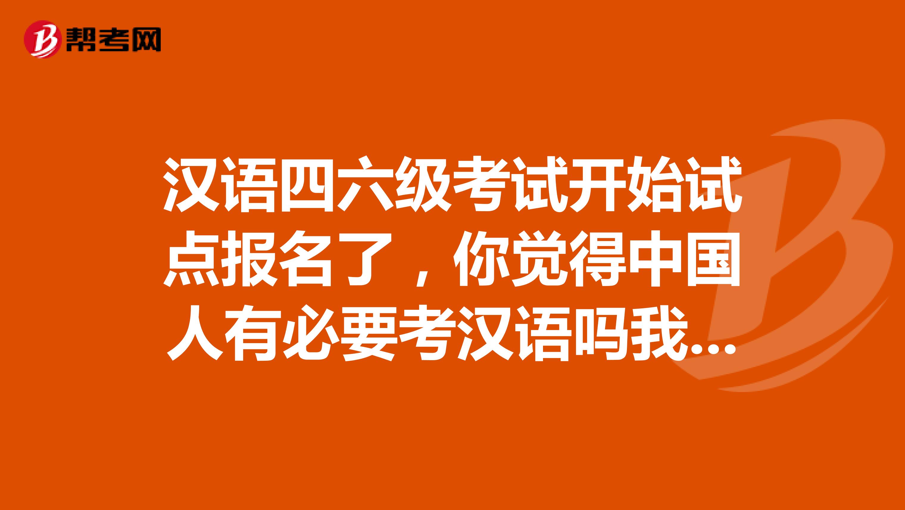 汉语四六级考试开始试点报名了，你觉得中国人有必要考汉语吗我个人觉得很有必要，汉语雄起