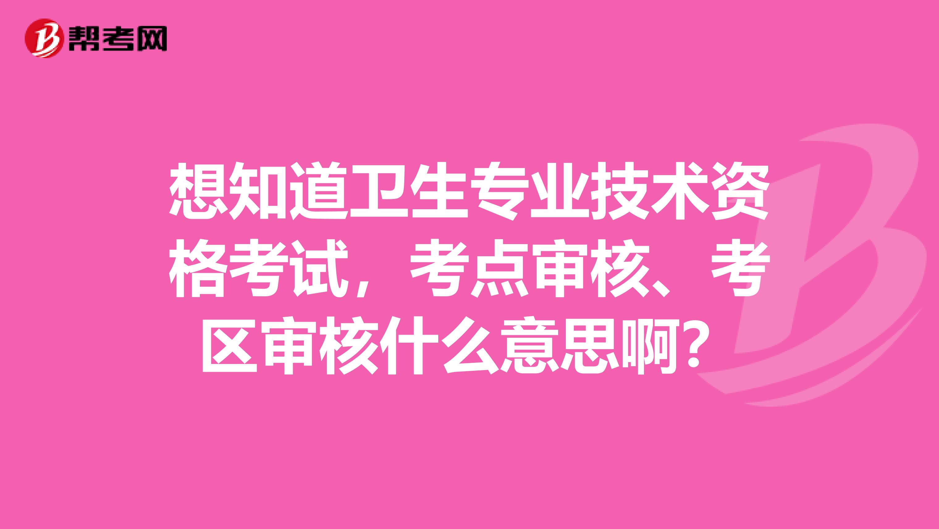 想知道卫生专业技术资格考试，考点审核、考区审核什么意思啊？