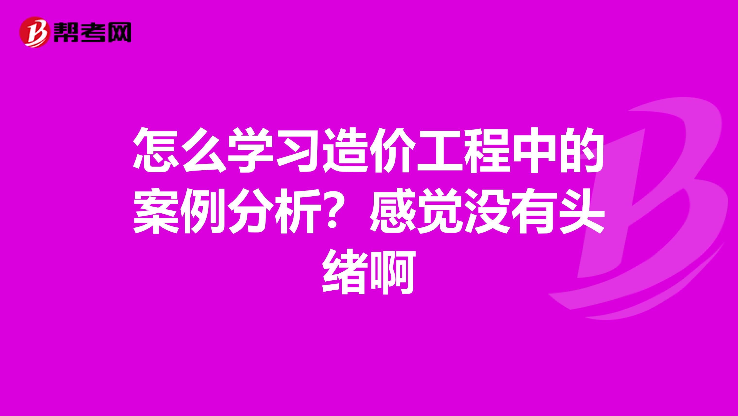 怎么学习造价工程中的案例分析？感觉没有头绪啊