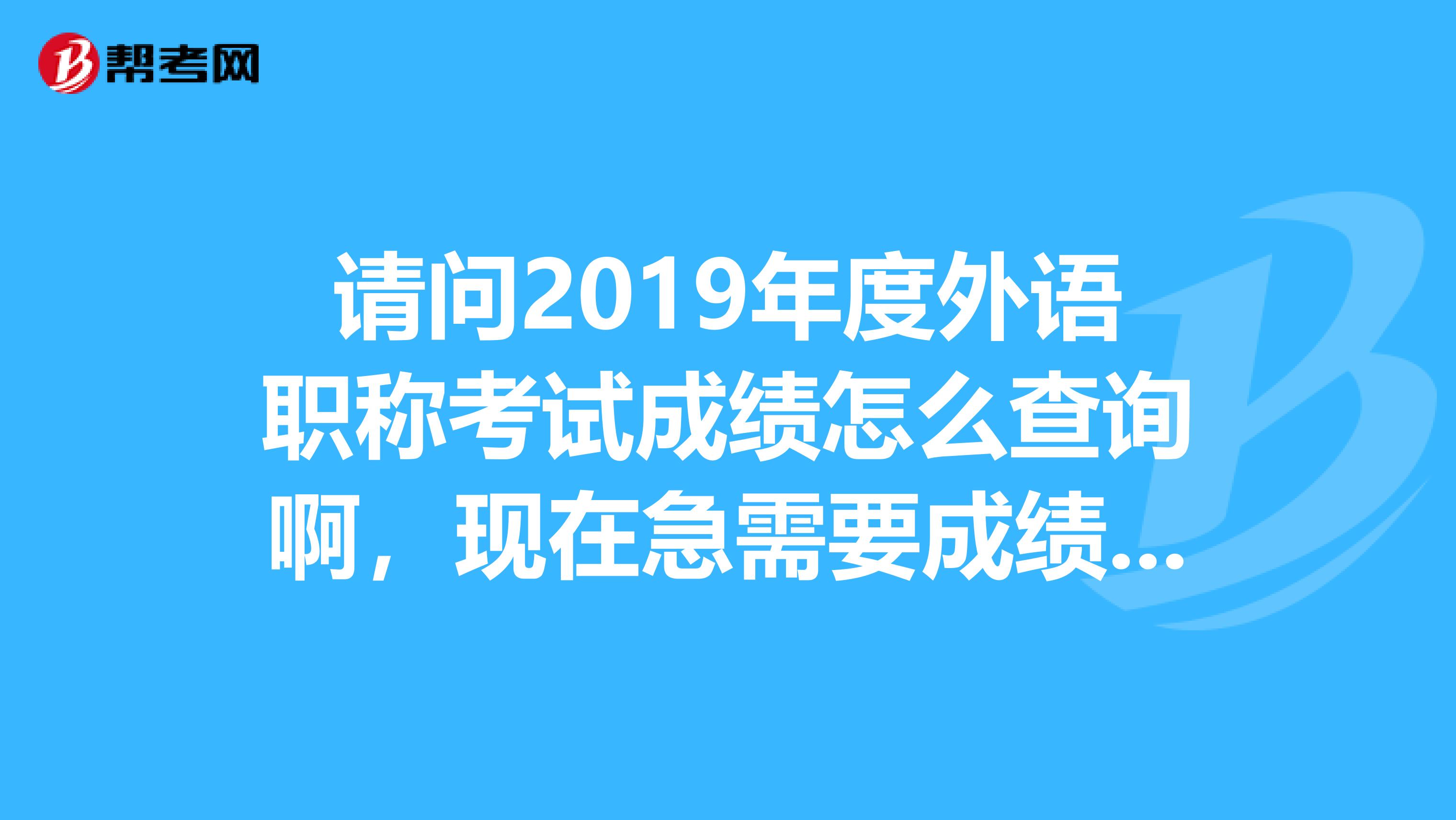 请问2019年度外语职称考试成绩怎么查询啊,现在急需要成绩,我是山东省的