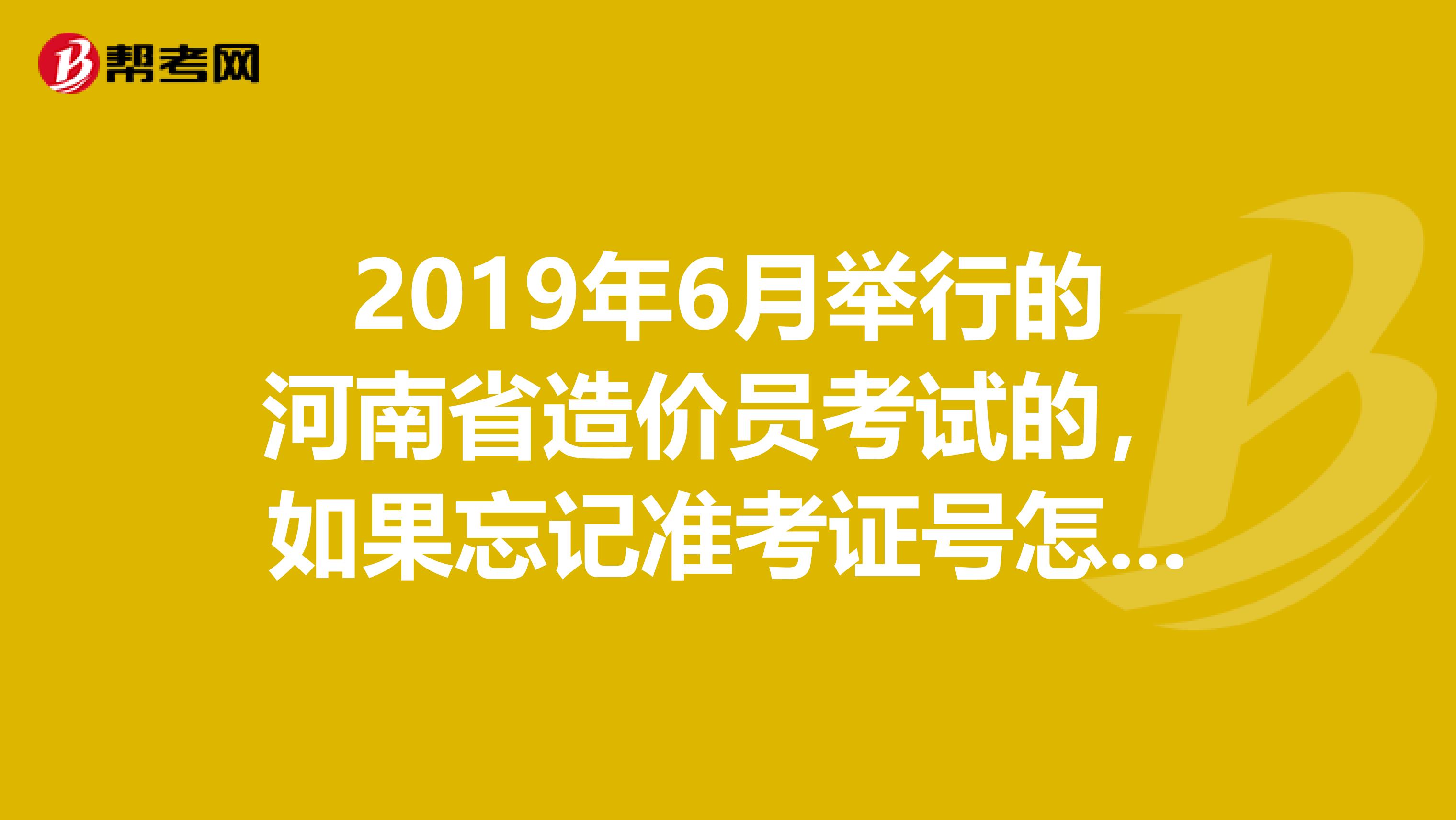 2019年6月举行的河南省造价员考试的,如果忘记准考证号怎么查询成绩?怎么找到准考证号?谢谢