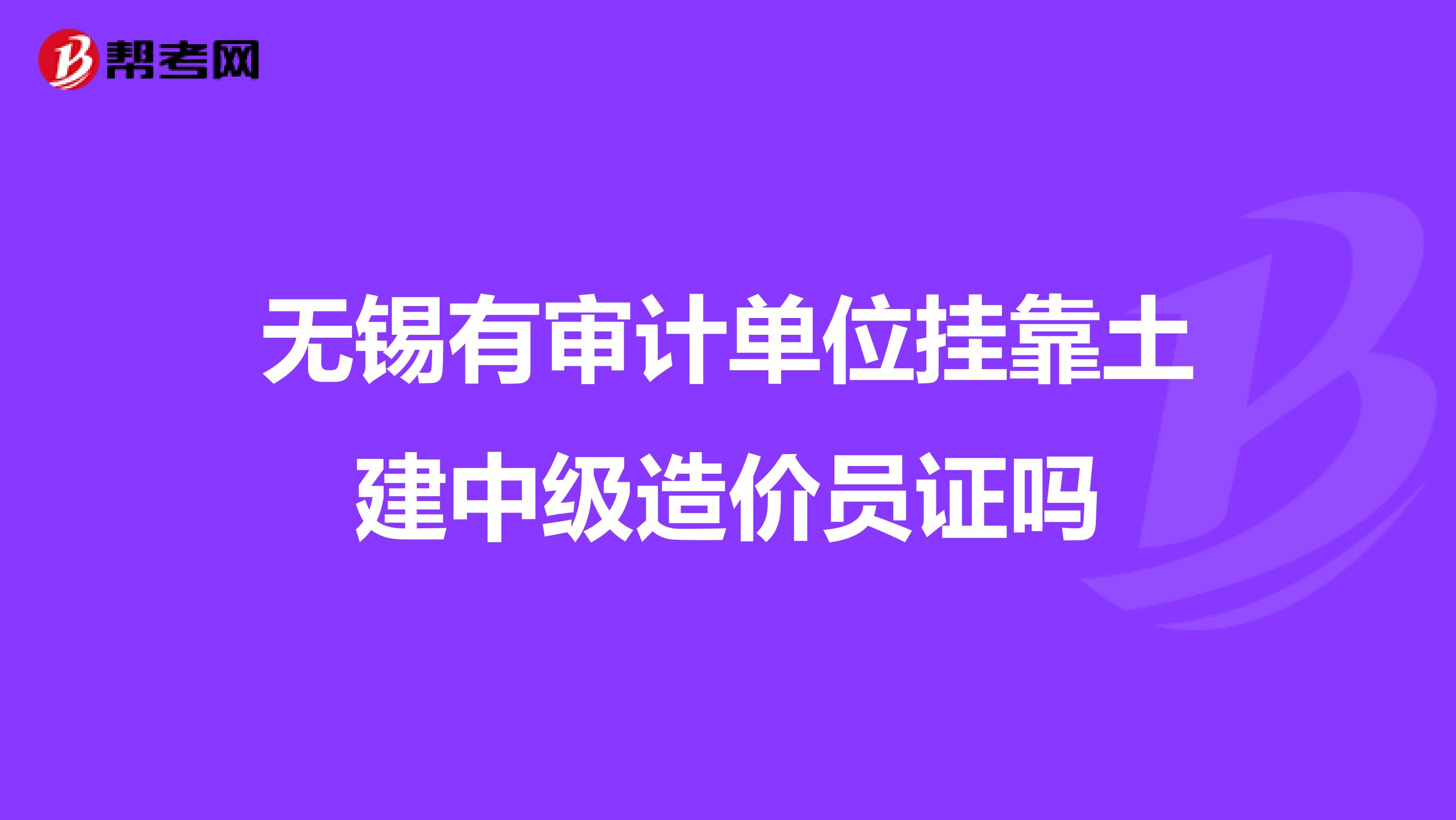 无锡有审计单位兼职土建中级造价员证吗