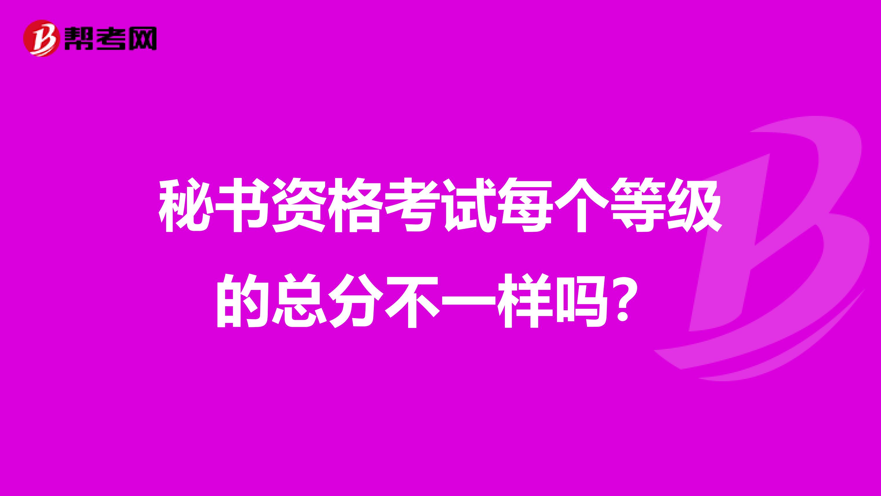 秘书资格考试每个等级的总分不一样吗?