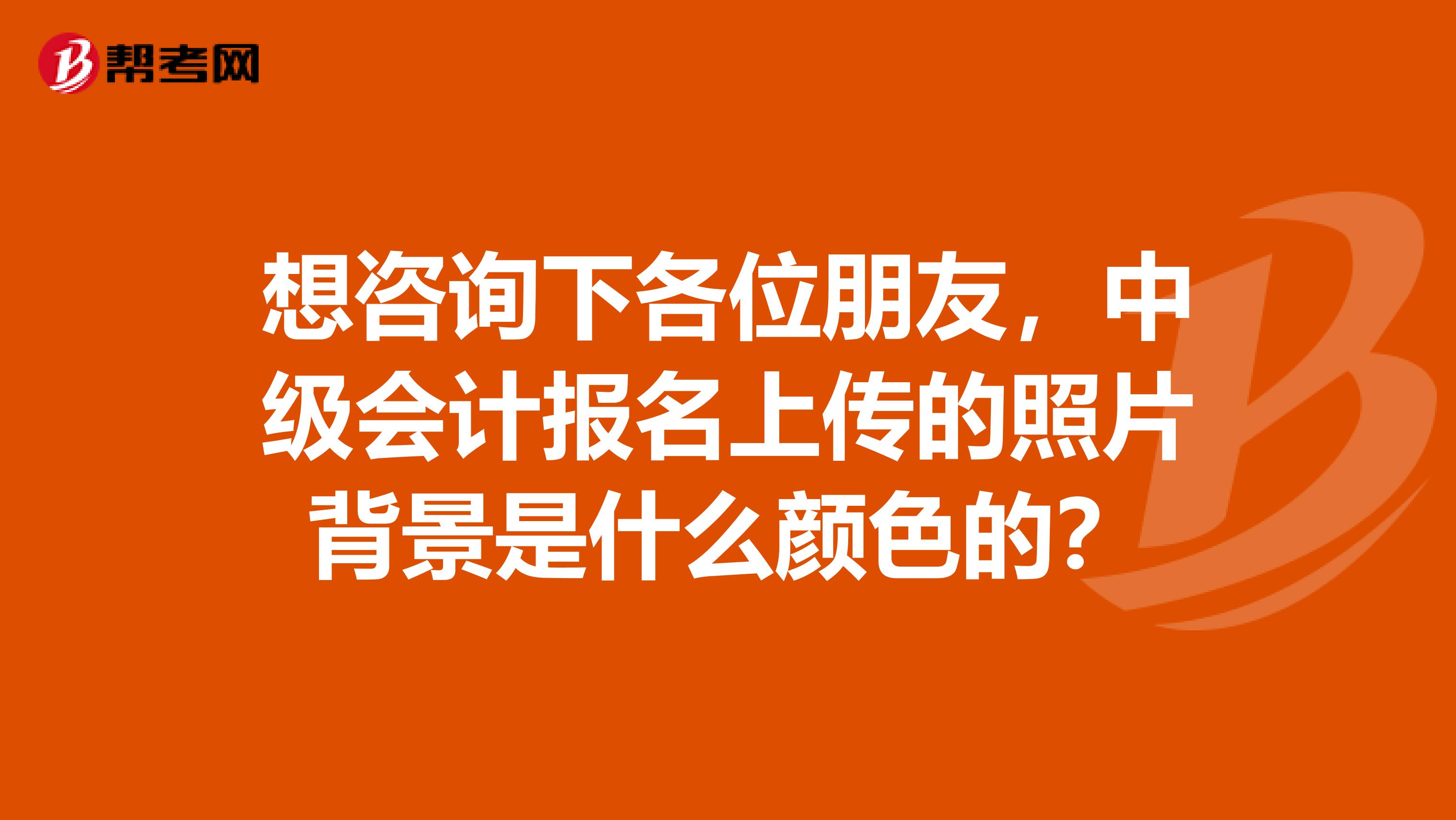 想咨询下各位朋友,中级会计报名上传的照片背景是什么颜色的?