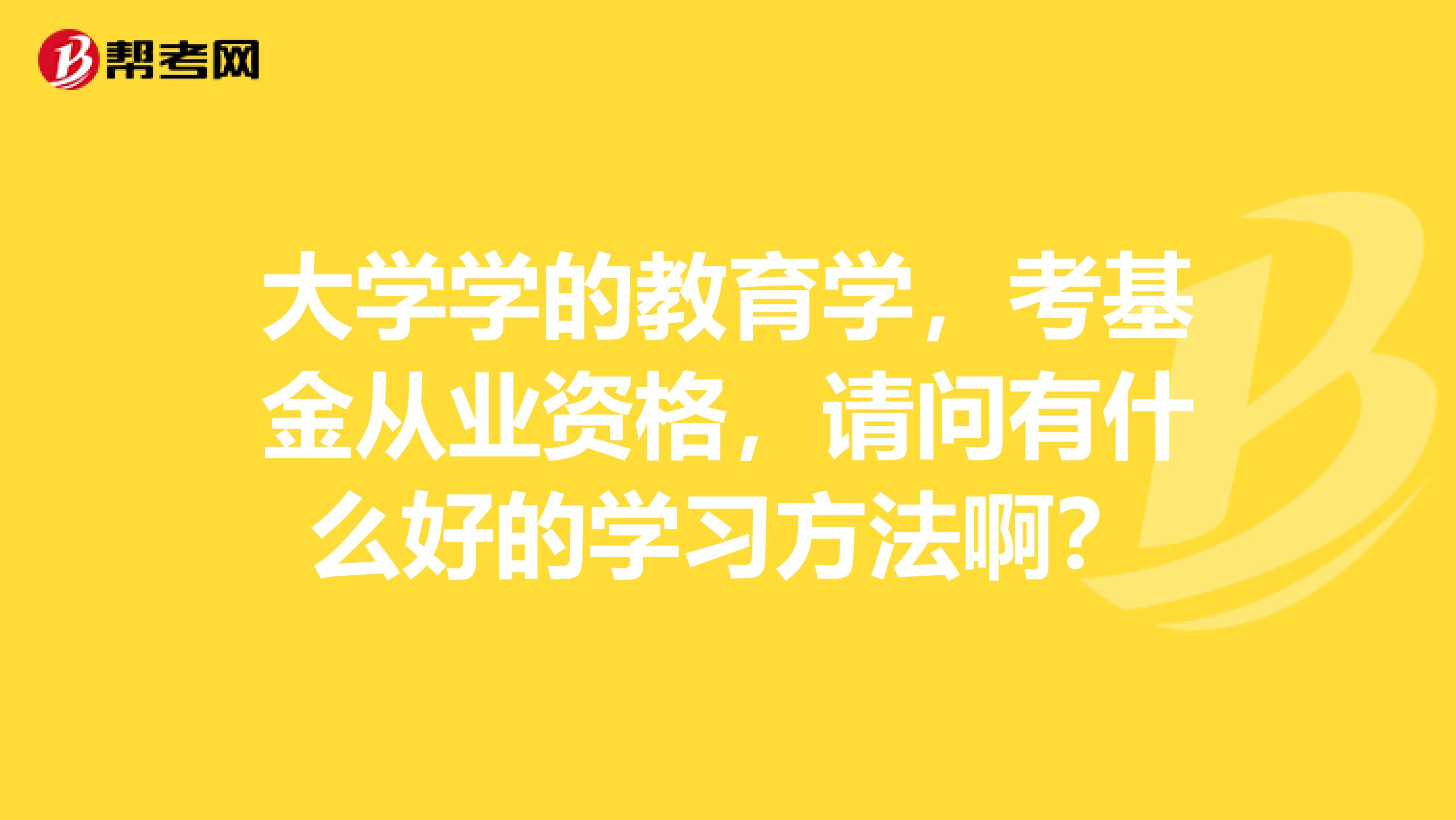 大学学的教育学，考基金从业资格，请问有什么好的学习方法啊？