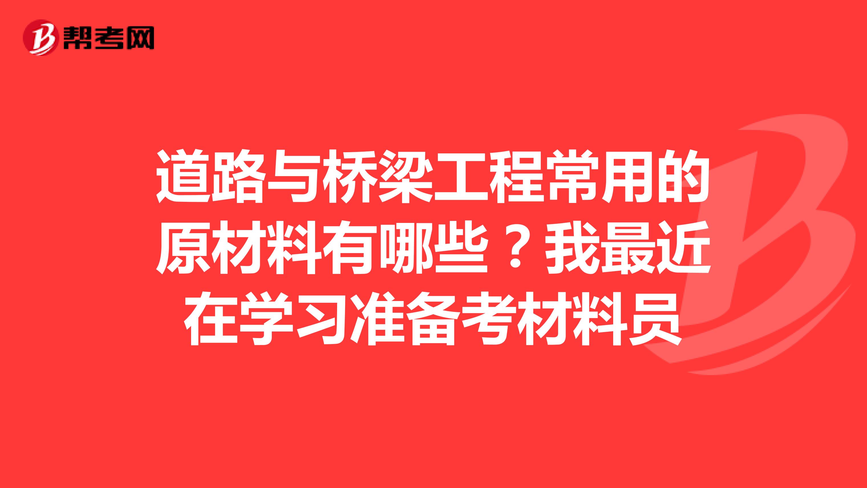 道路与桥梁工程常用的原材料有哪些？我最近在学习准备考材料员