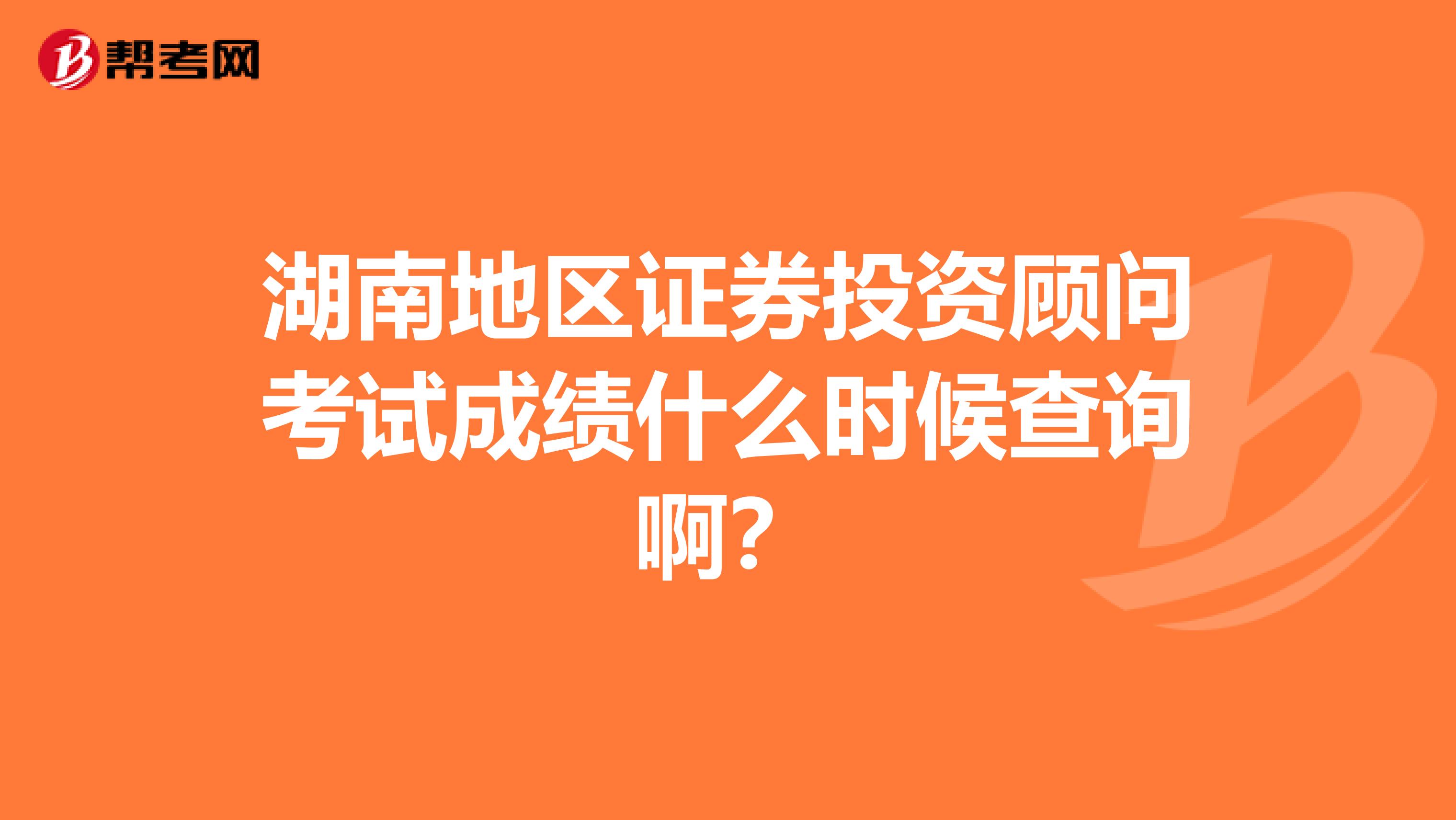 湖南地区证券投资顾问考试成绩什么时候查询啊？