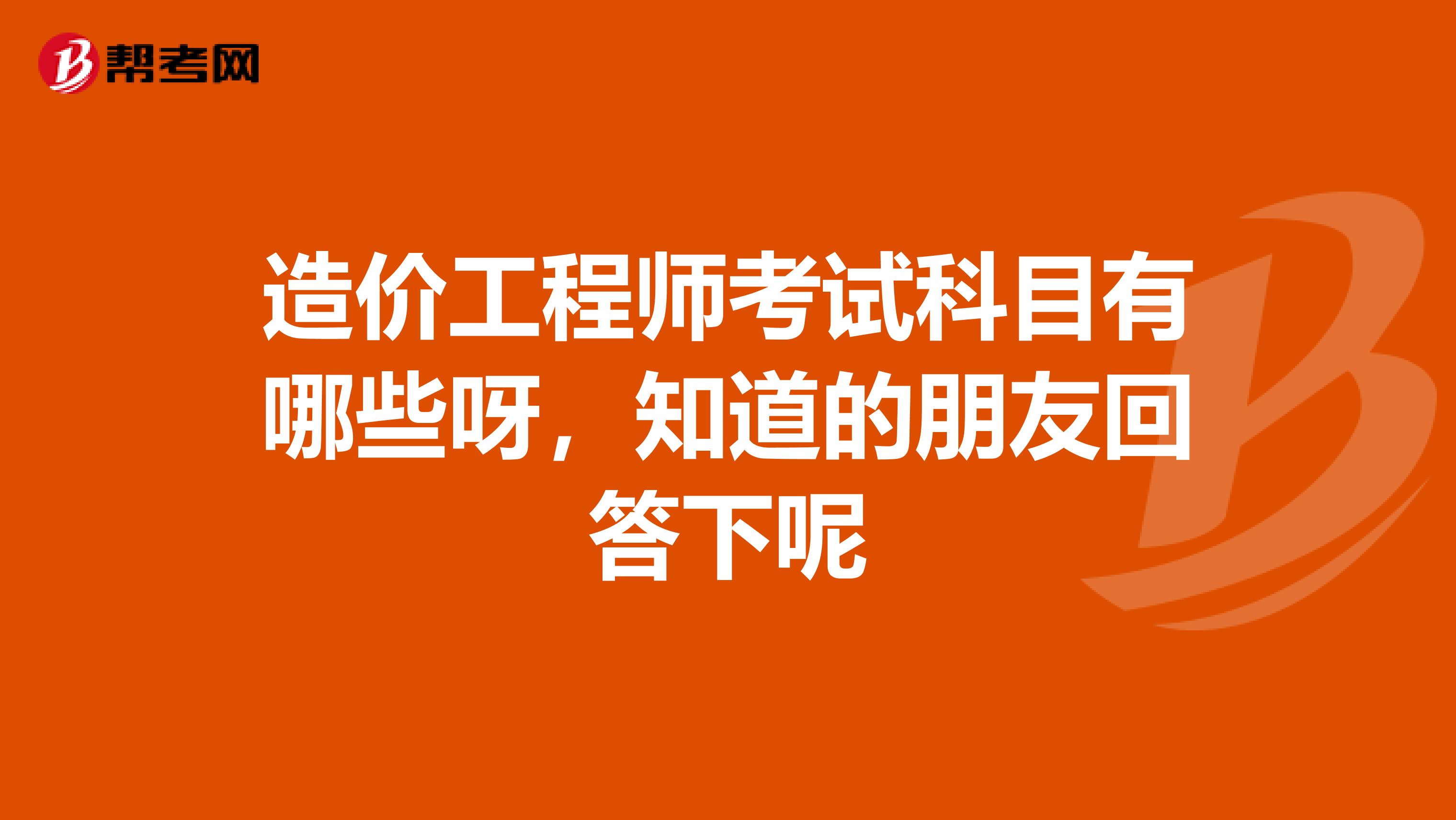 造价工程师考试科目有哪些呀，知道的朋友回答下呢