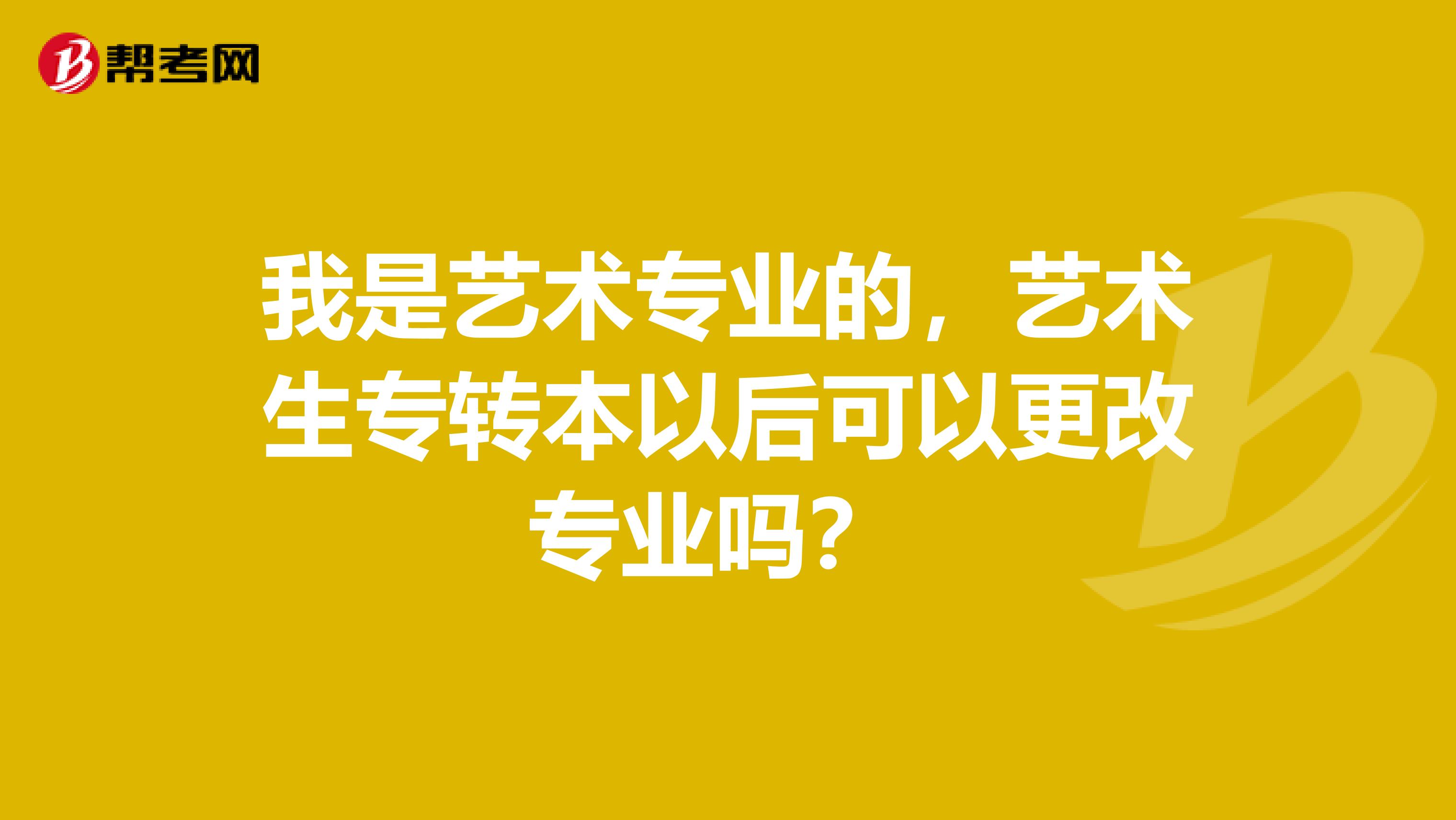 我是艺术专业的，艺术生专转本以后可以更改专业吗？ 