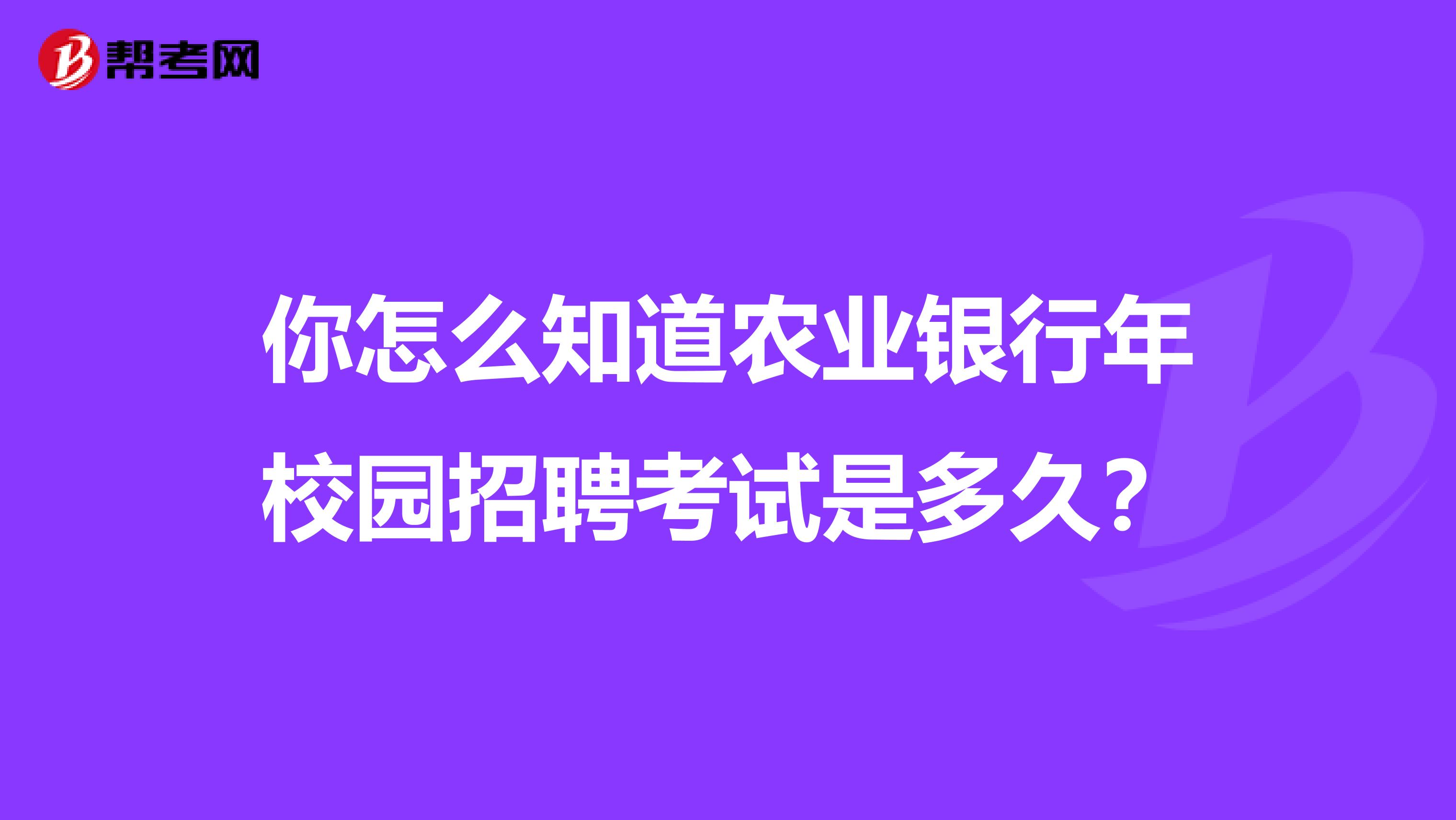 你怎么知道农业银行年校园招聘考试是多久?