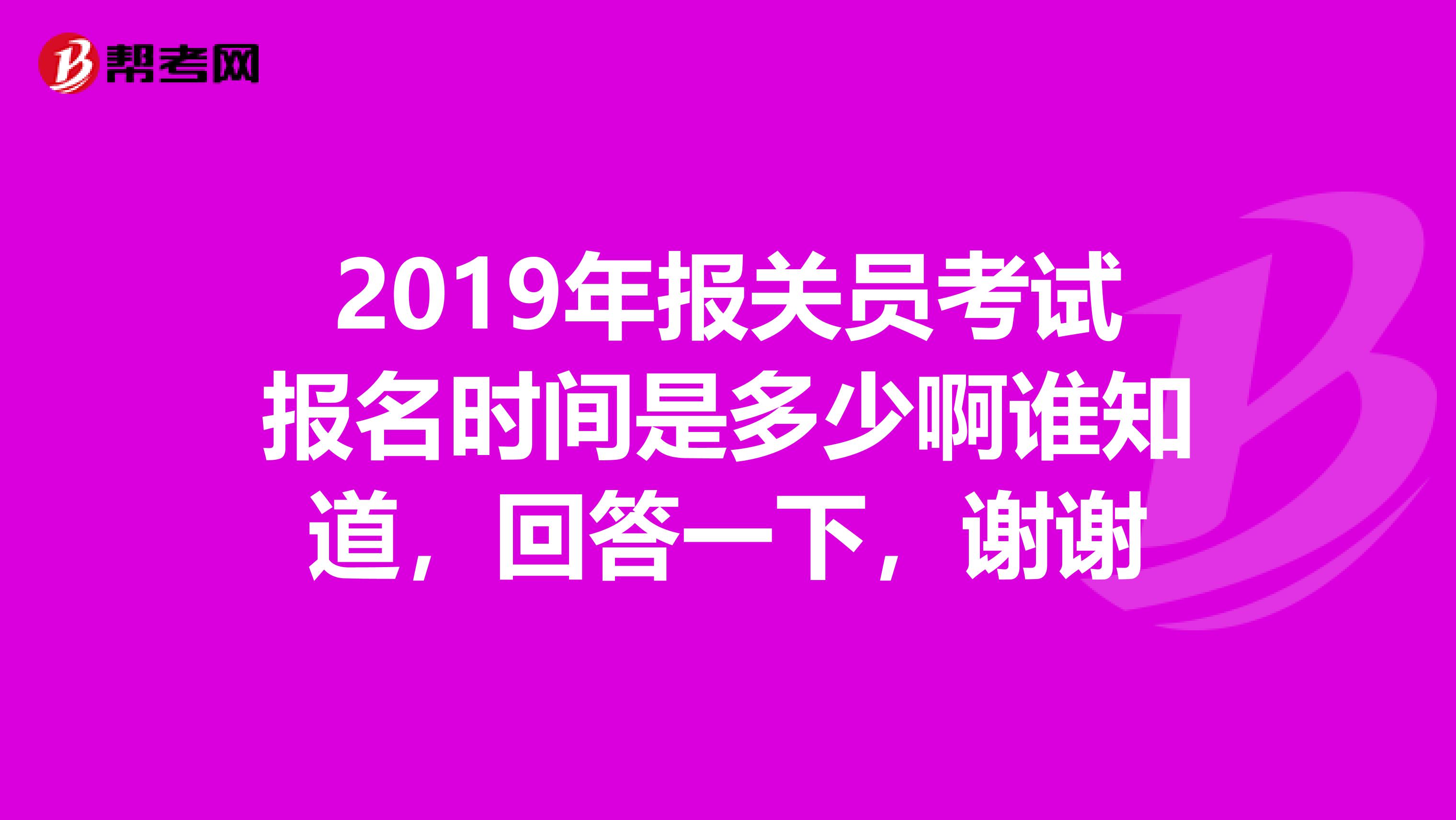 2019年报关员考试报名时间是多少啊谁知道,回答一下,谢谢
