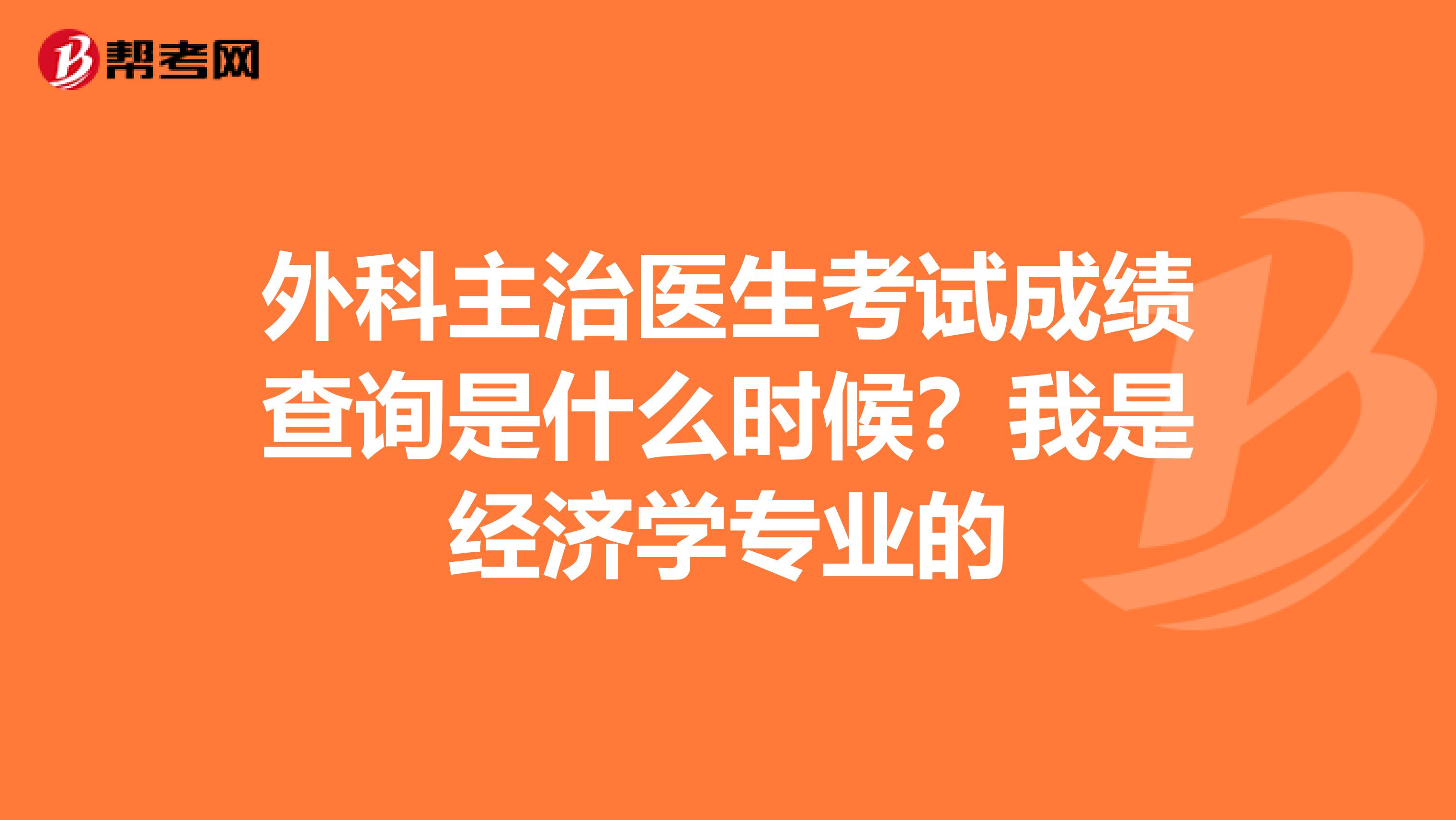 外科主治医生考试成绩查询是什么时候？我是经济学专业的