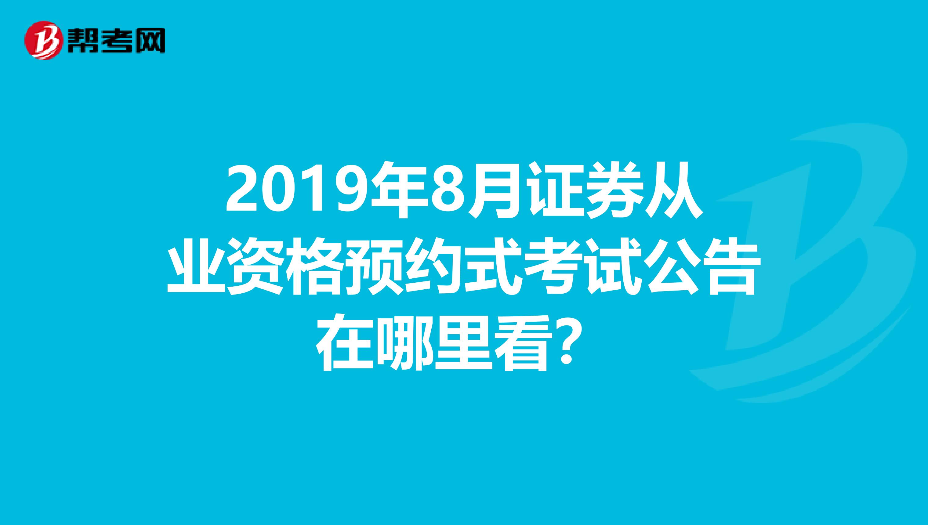 2019年8月证券从业资格预约式考试公告在哪里看？