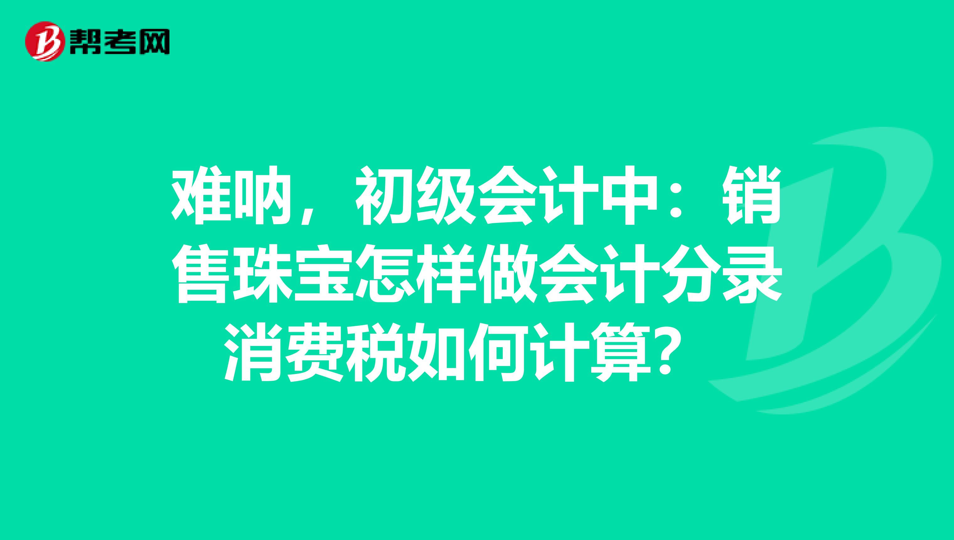 难呐，初级会计中：销售珠宝怎样做会计分录消费税如何计算？ 