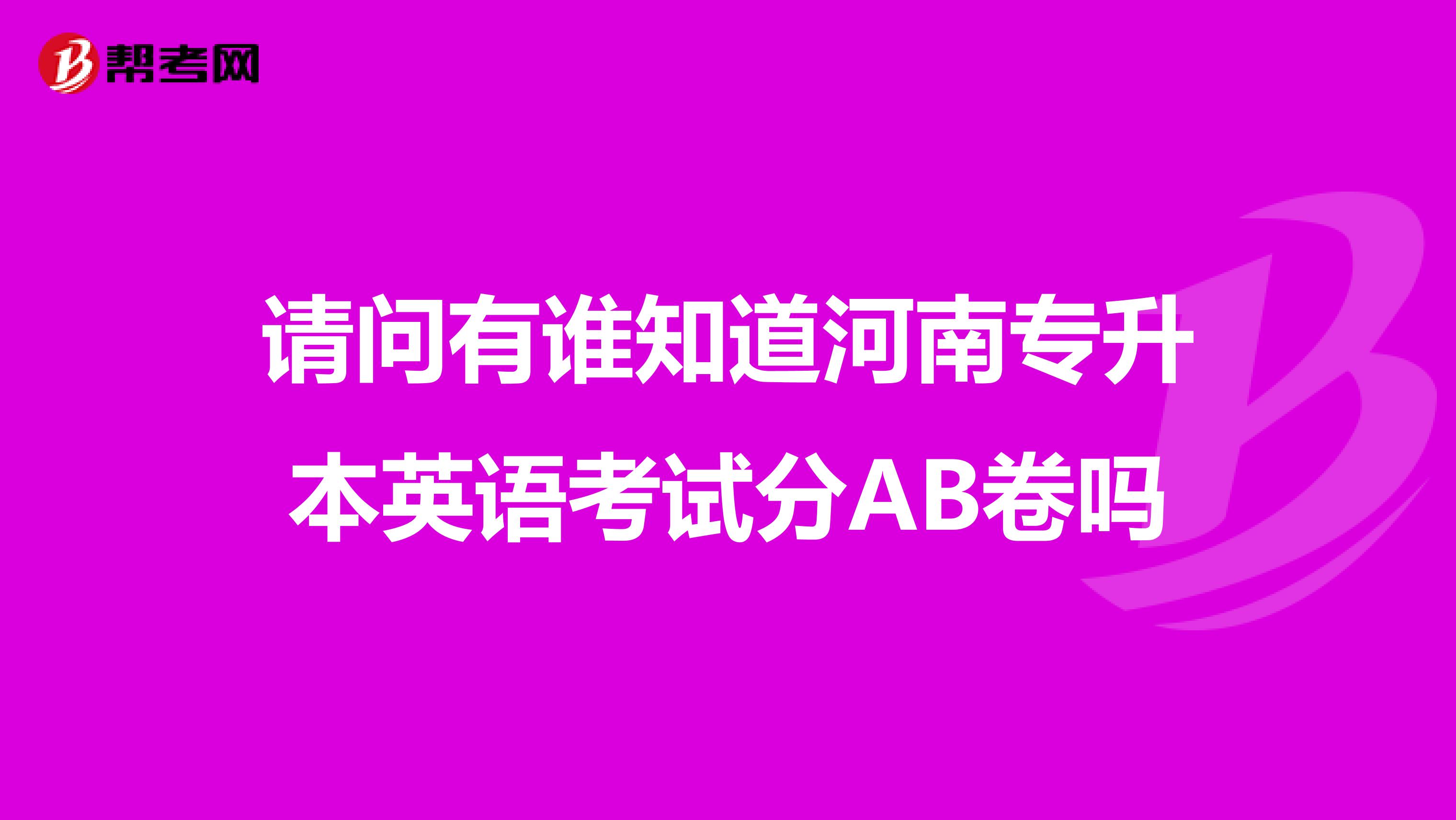 请问有谁知道河南专升本英语考试分AB卷吗