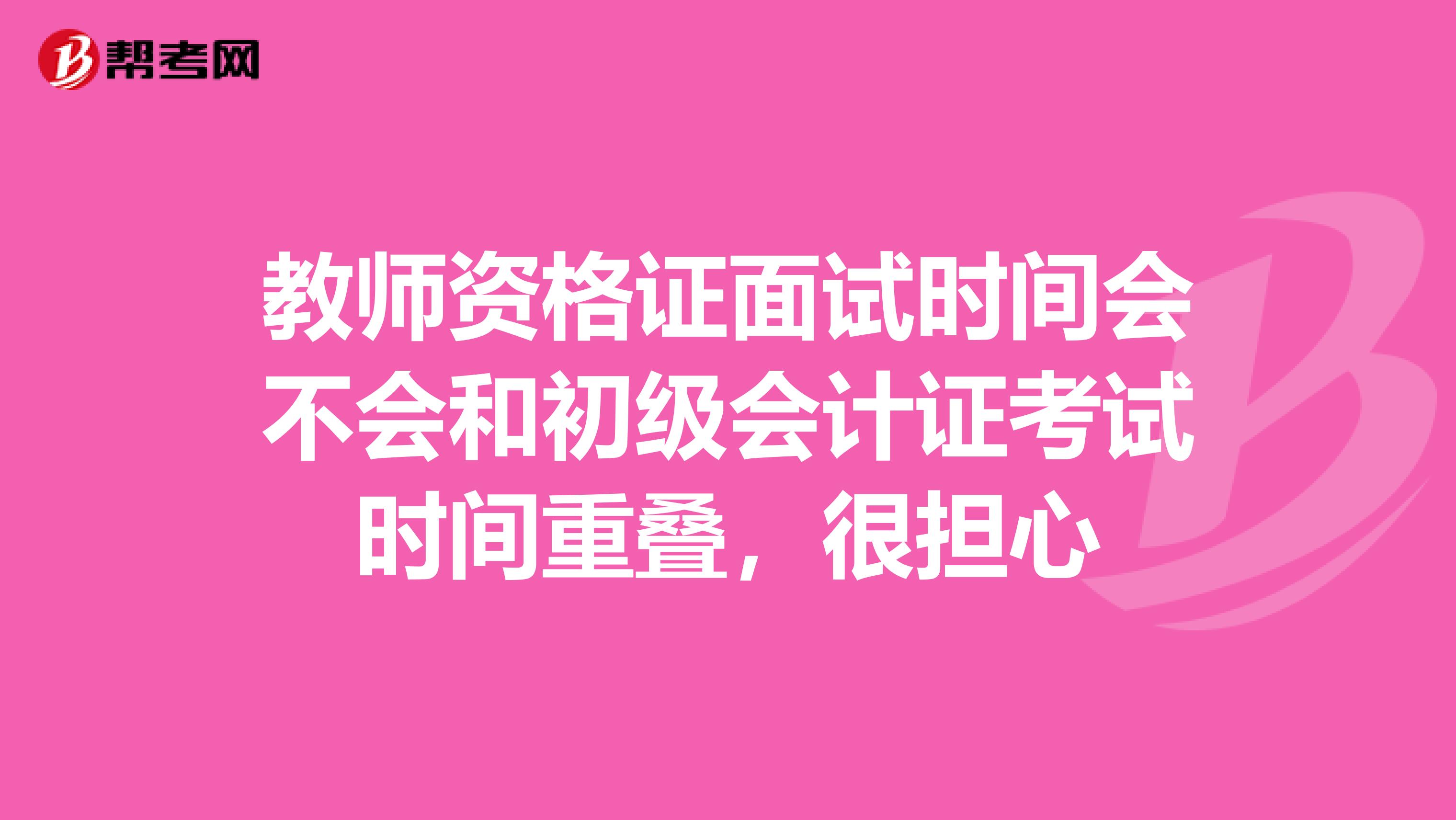 教师资格证面试时间会不会和初级会计证考试时间重叠，很担心