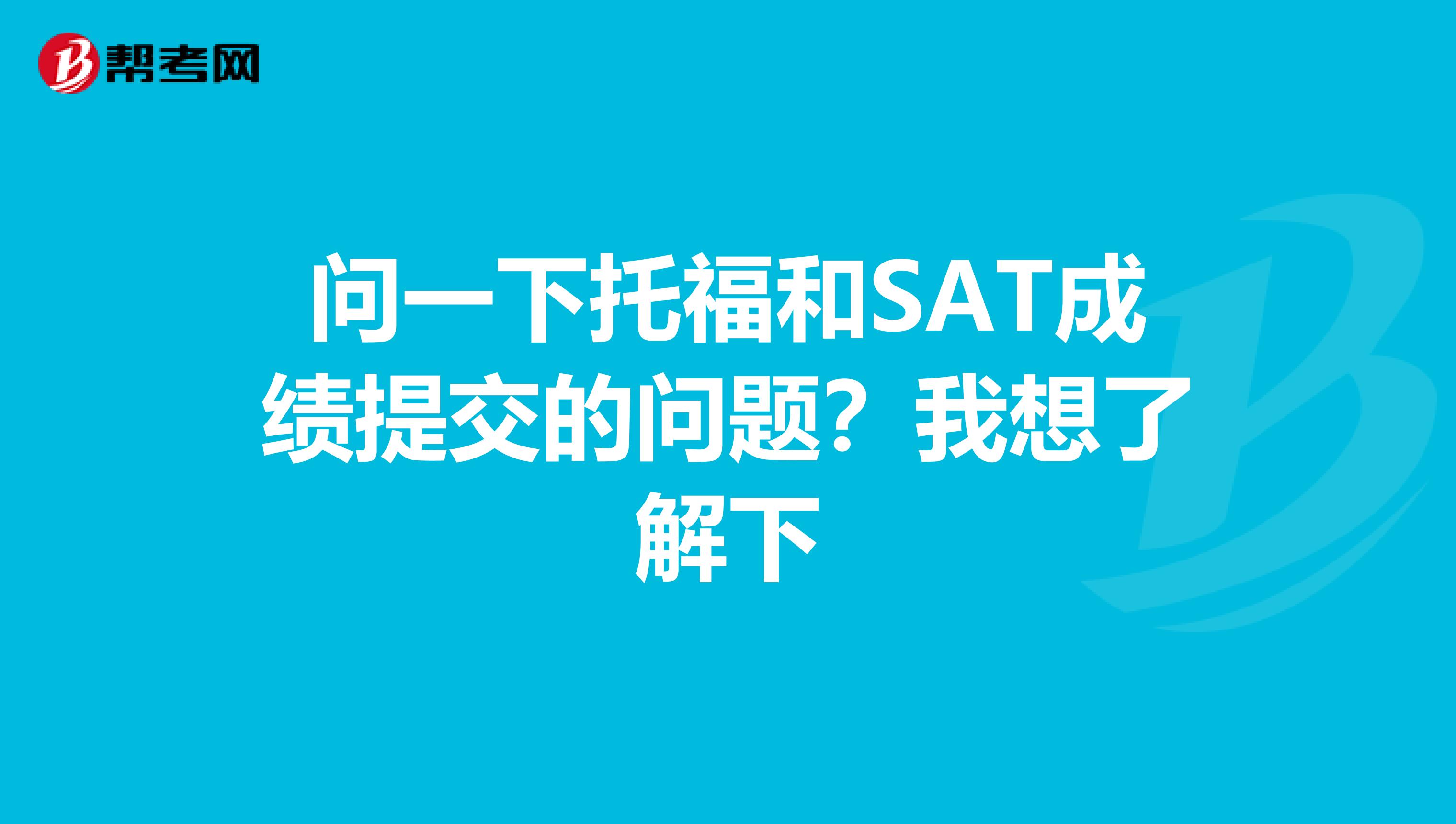 问一下托福和SAT成绩提交的问题？我想了解下