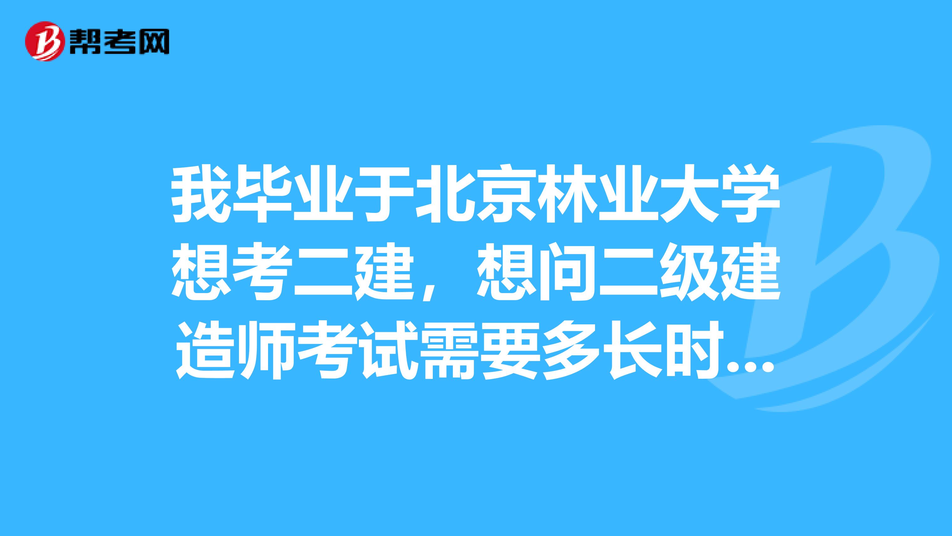 我毕业于北京林业大学想考二建，想问二级建造师考试需要多长时间准备