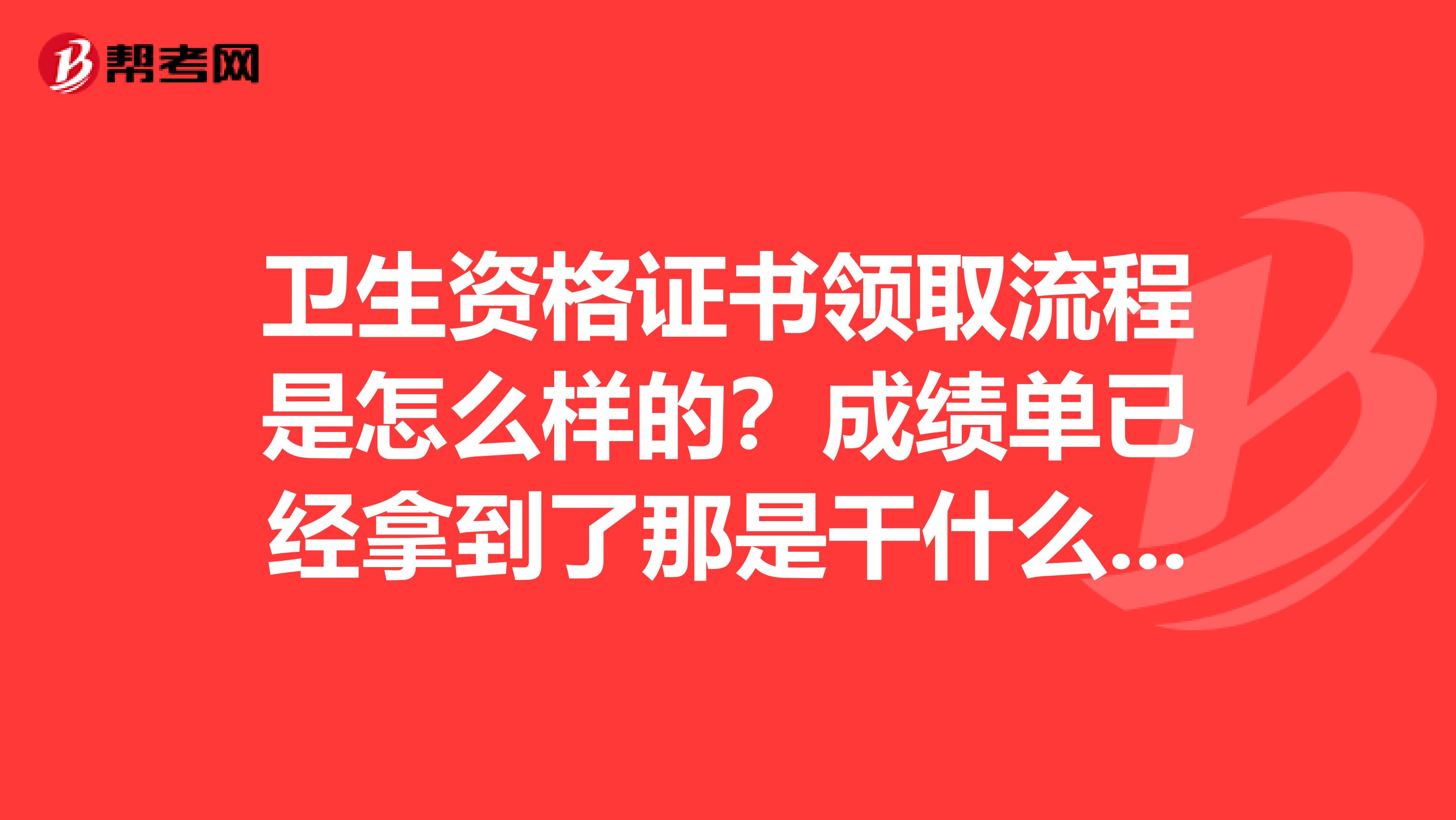 卫生资格证书领取流程是怎么样的？成绩单已经拿到了那是干什么的谁知道本人江苏苏州