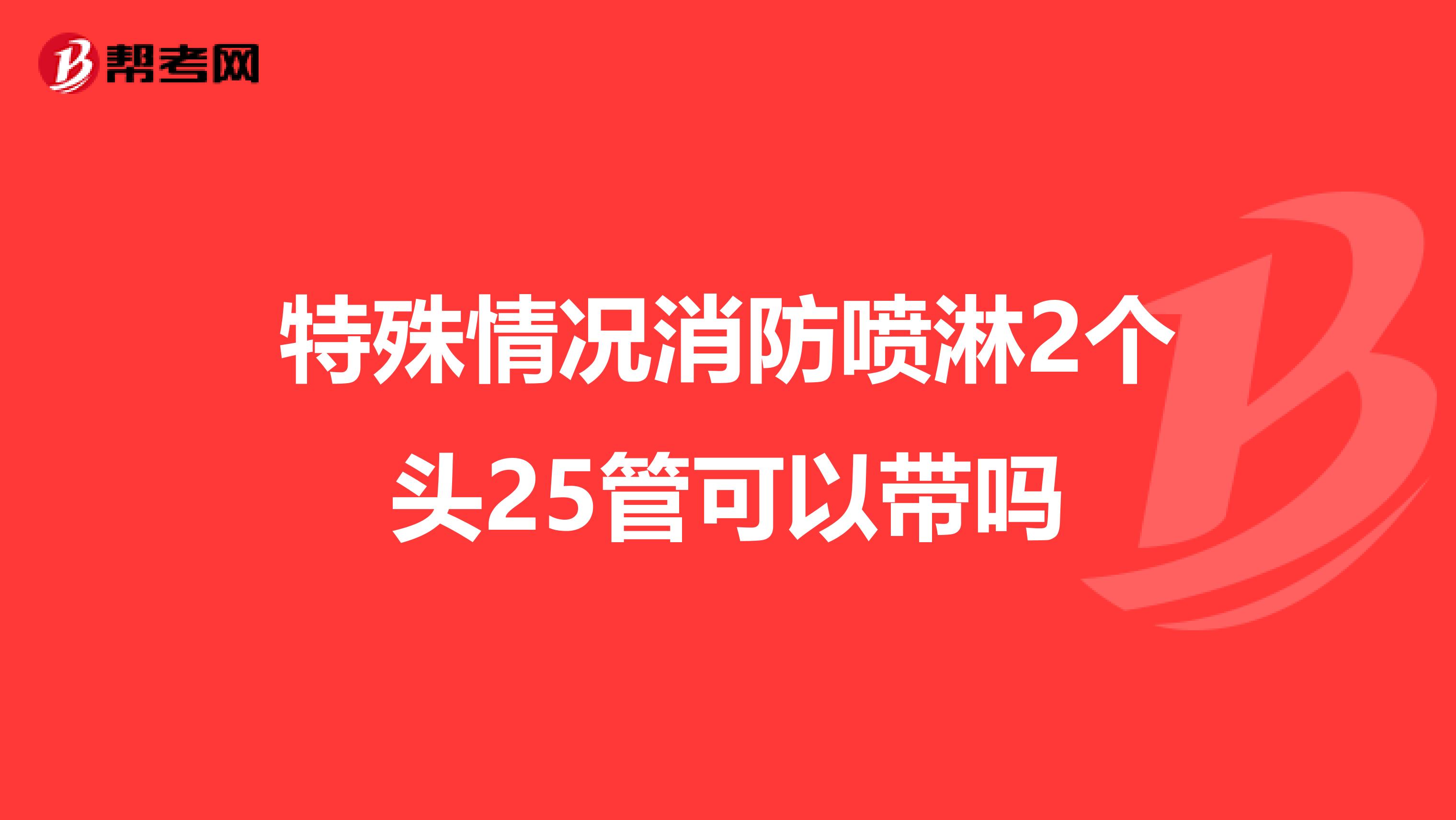 特殊情况消防喷淋2个头25管可以带吗