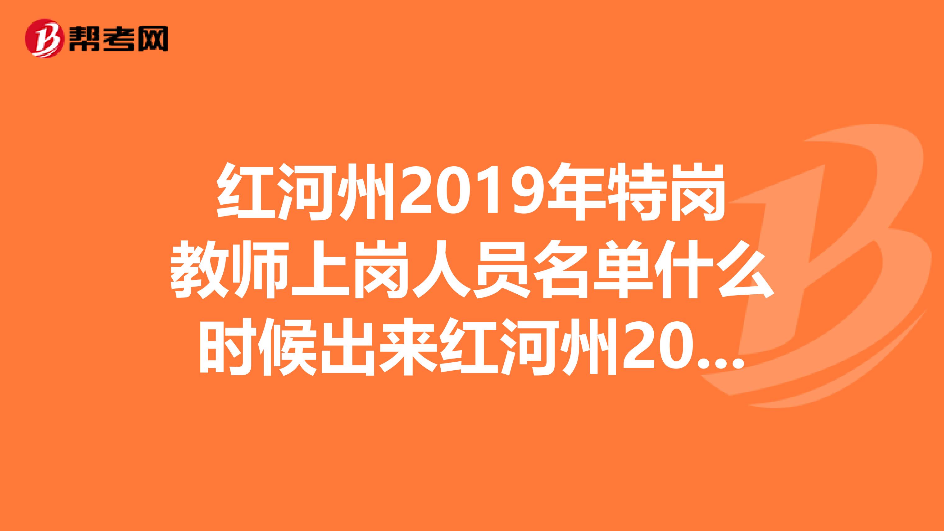 红河州2019年特岗教师上岗人员名单什么时候出来红河州2019年下半年事业单笔试成绩什么时候知道？