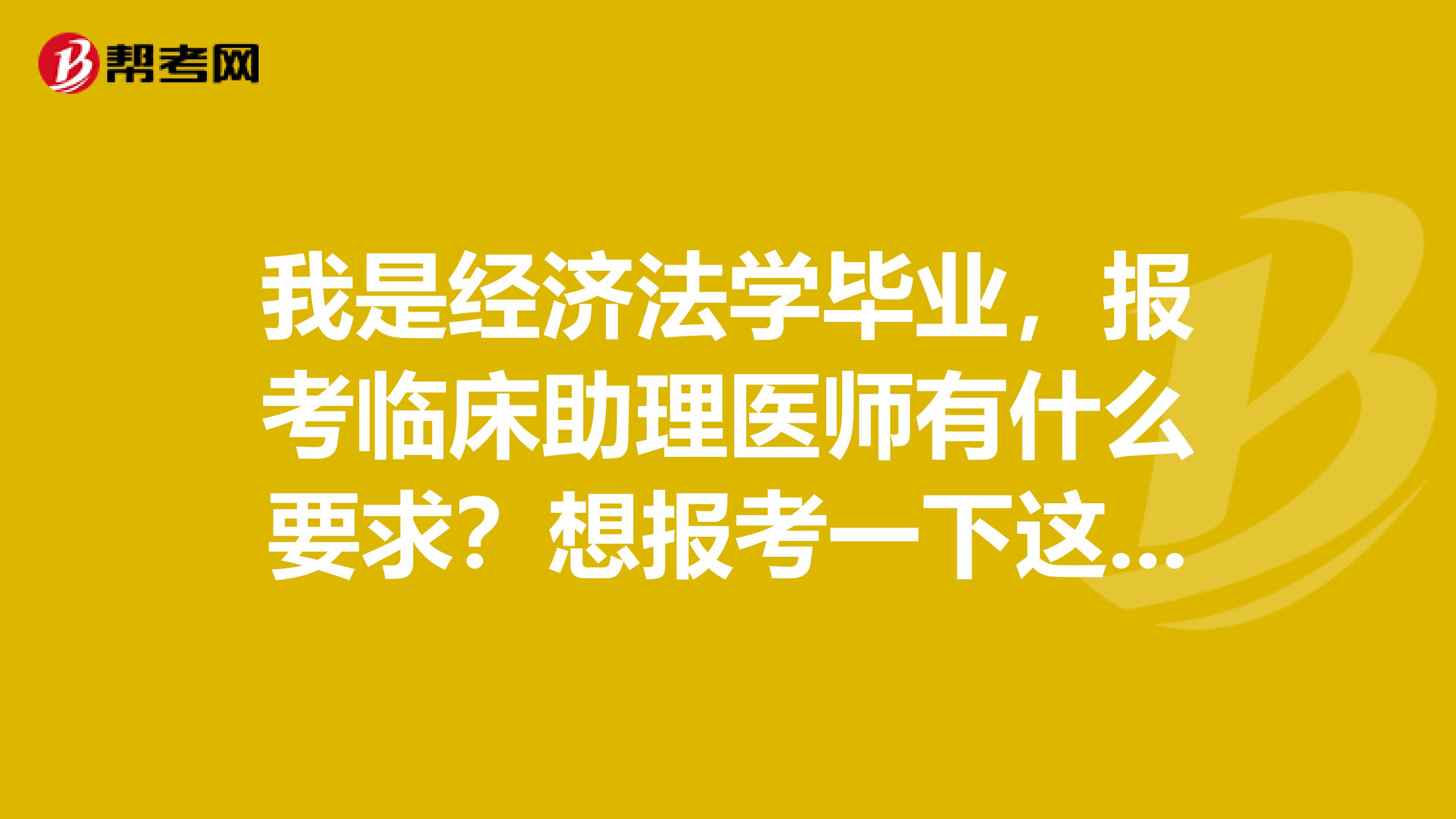 我是经济法学毕业,报考临床助理医师有什么要求?想报考一下这个专业