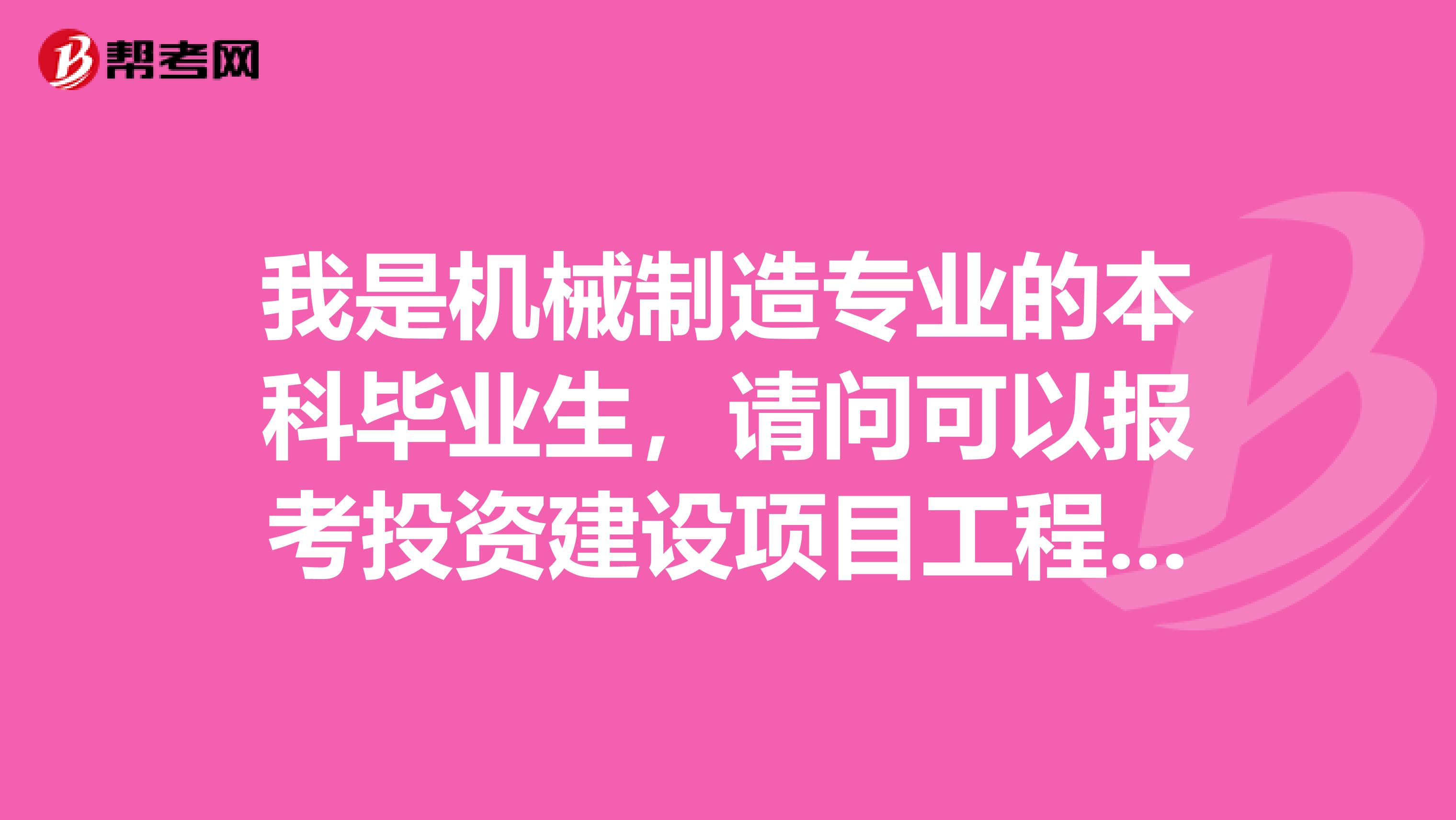 我是机械制造专业的本科毕业生,请问可以报考投资建设项目工程师吗?