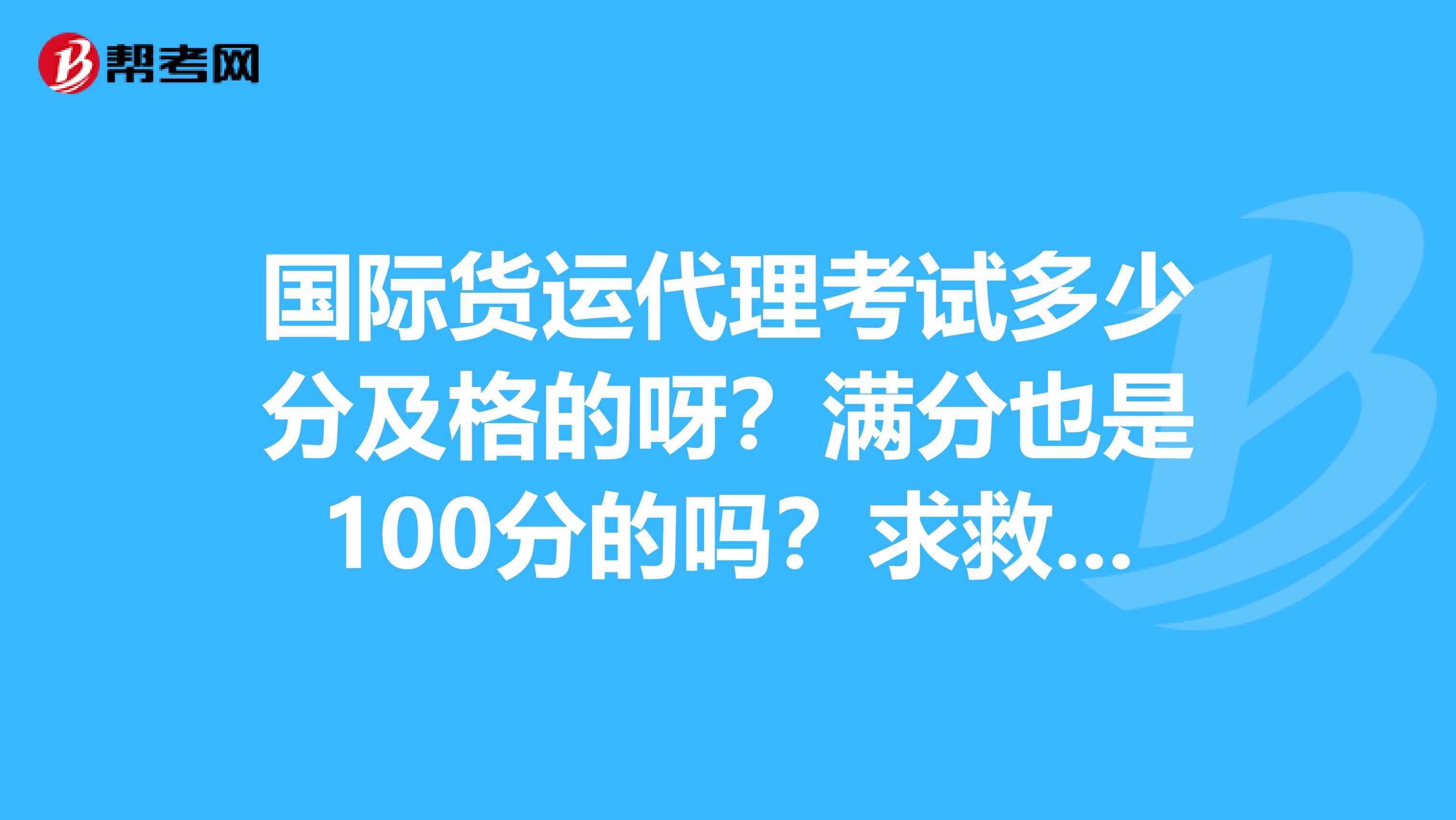 国际货运代理考试多少分及格的呀？满分也是100分的吗？求救在线大神