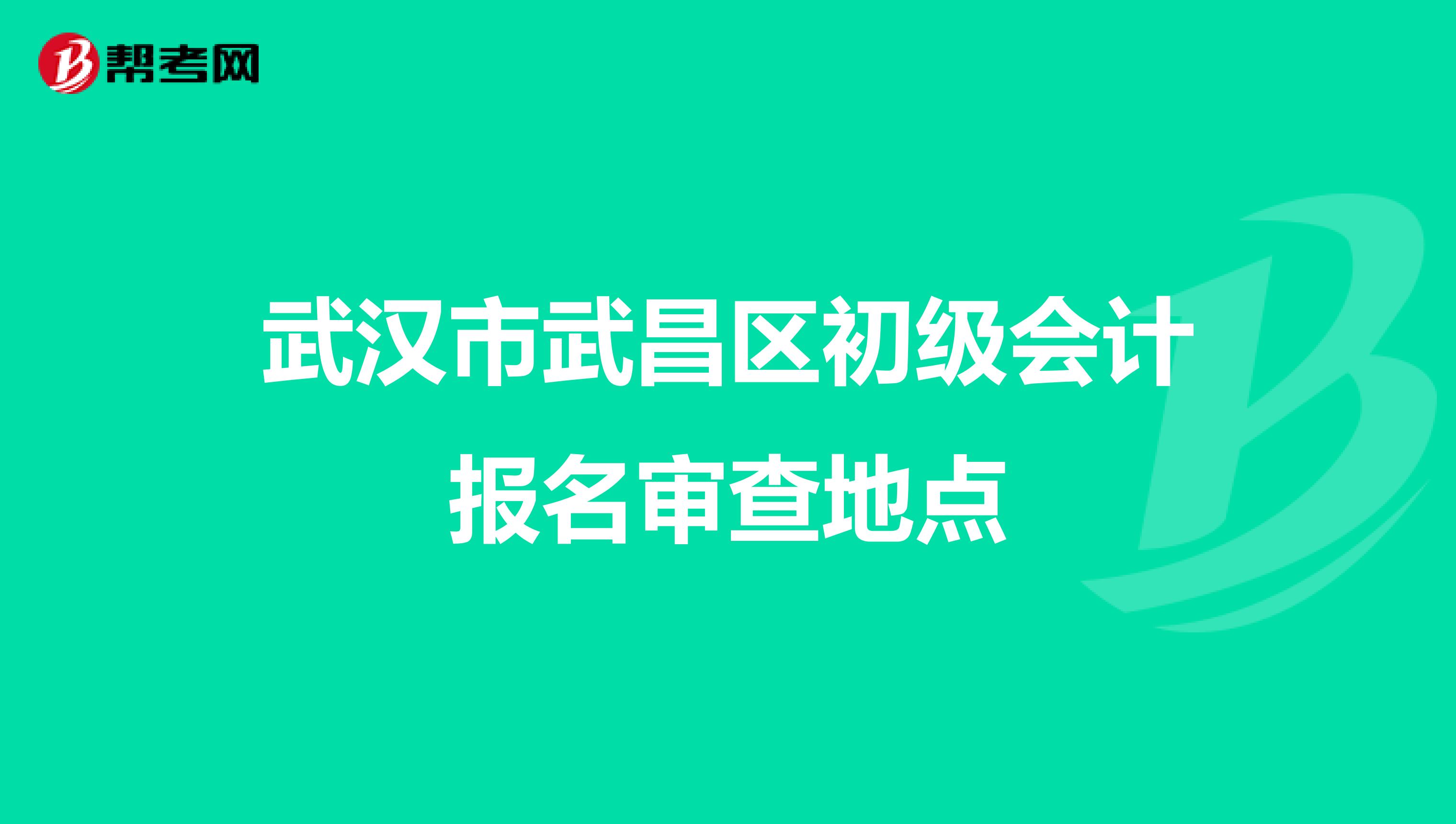 武汉市武昌区初级会计报名审查地点