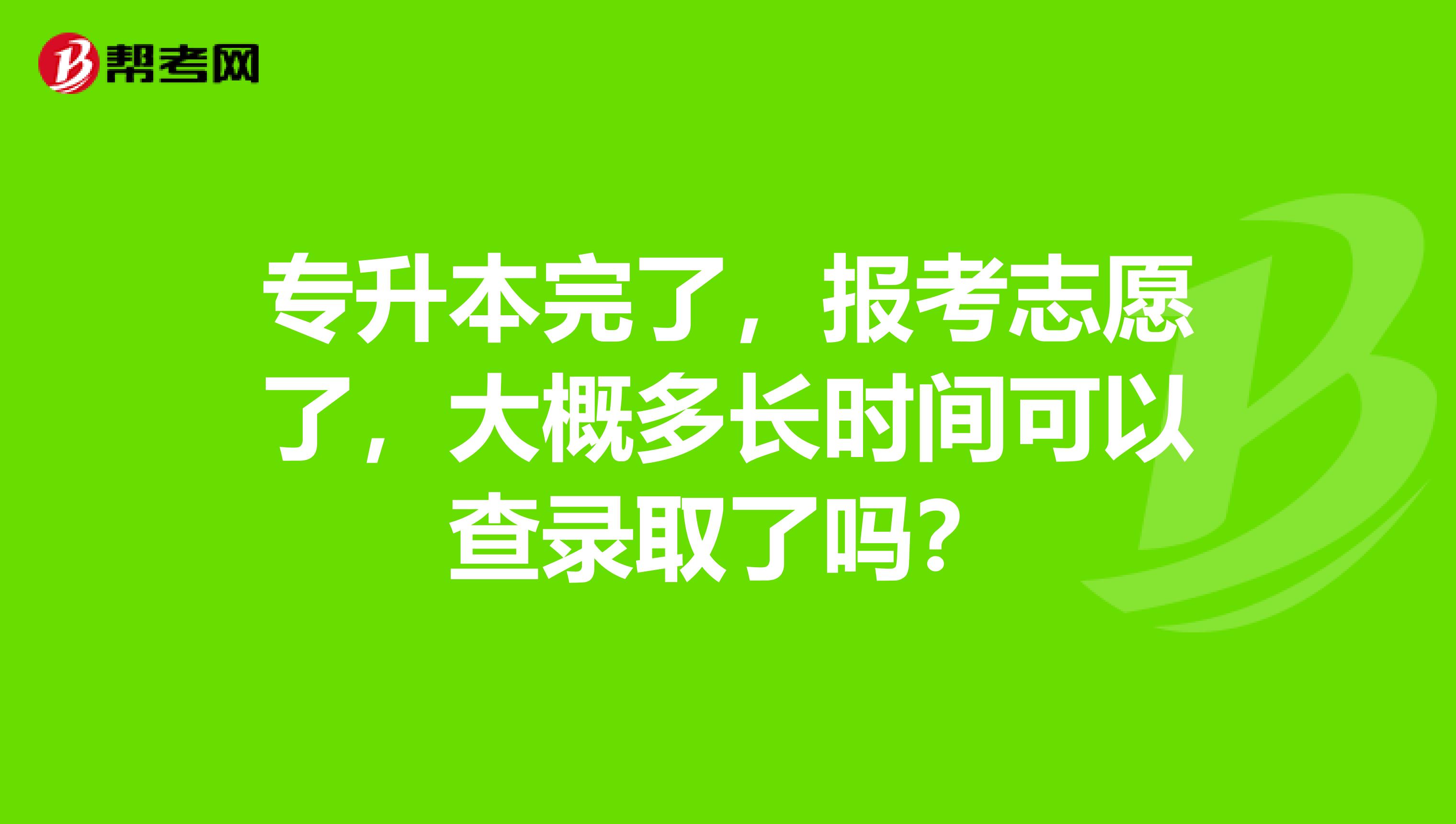 专升本完了,报考志愿了,大概多长时间可以查录取了吗?