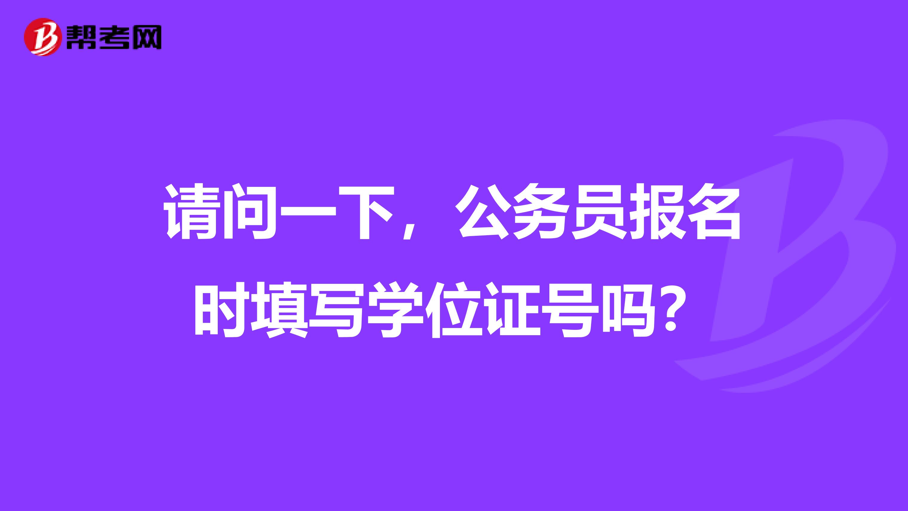 请问一下，公务员报名时填写学位证号吗？