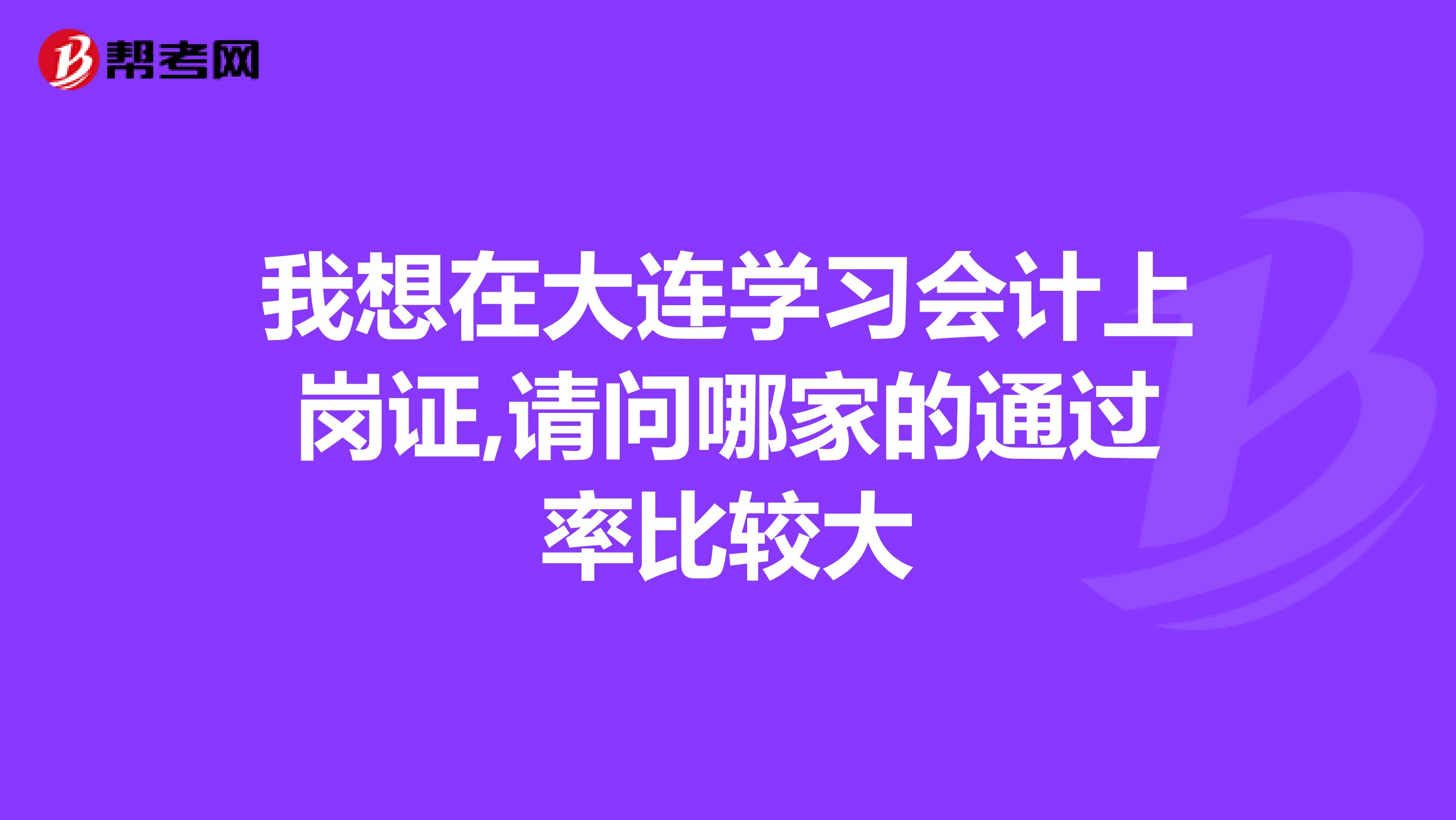 我想在大连学习会计上岗证,请问哪家的通过率比较大