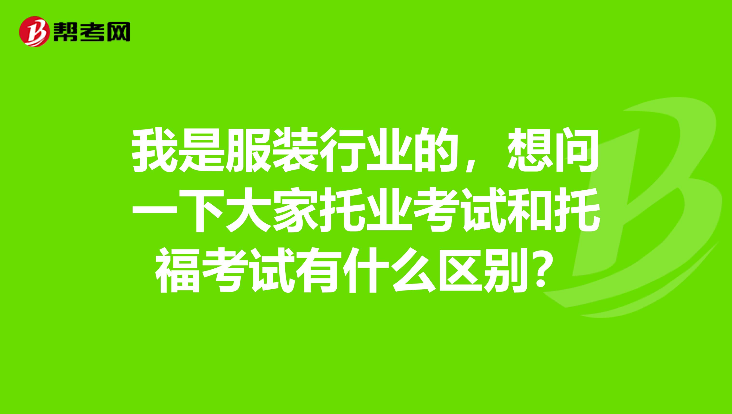 我是服装行业的，想问一下大家托业考试和托福考试有什么区别？