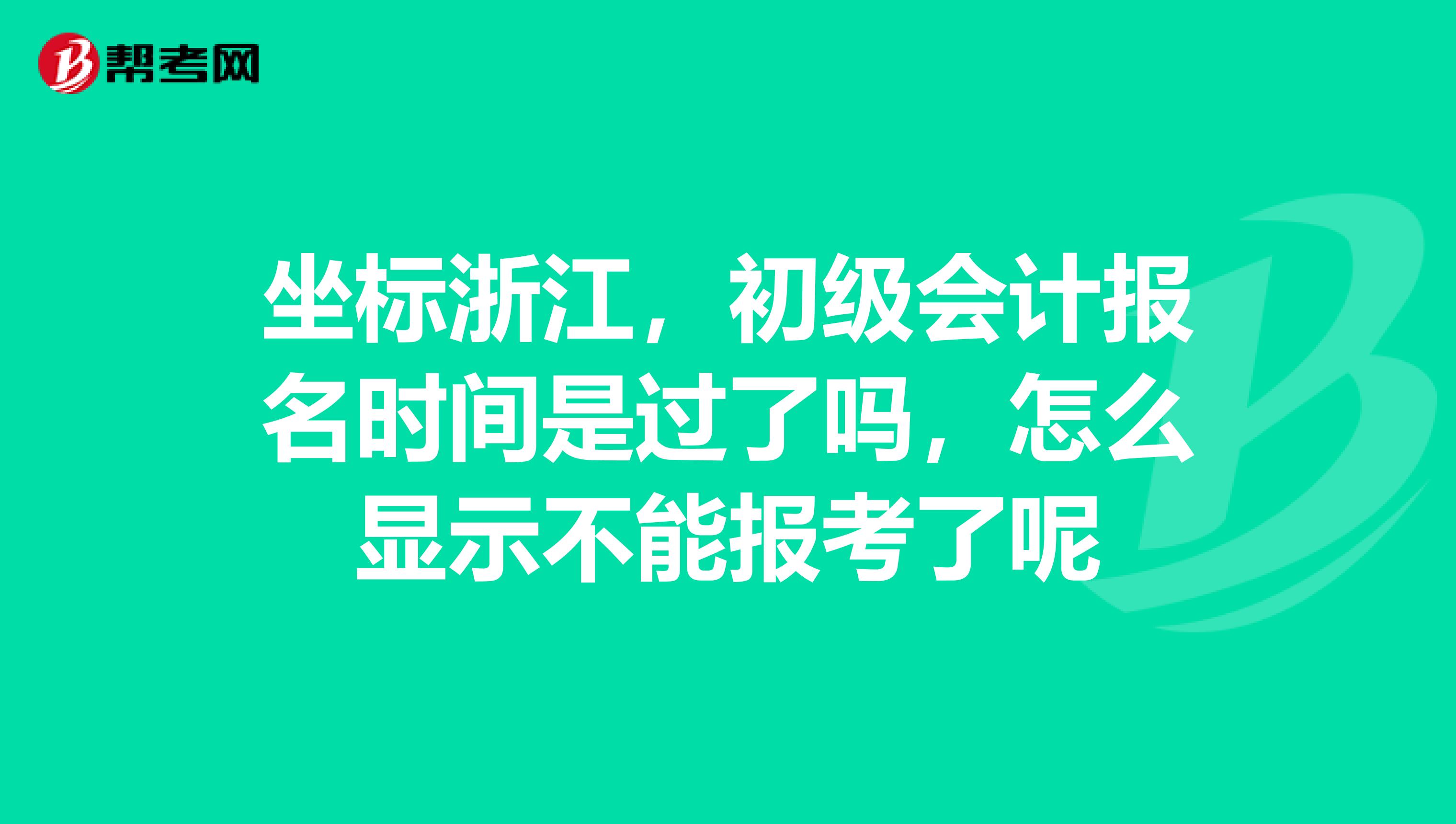 坐標浙江，初級會計報名時間是過了嗎，怎么顯示不能報考了呢