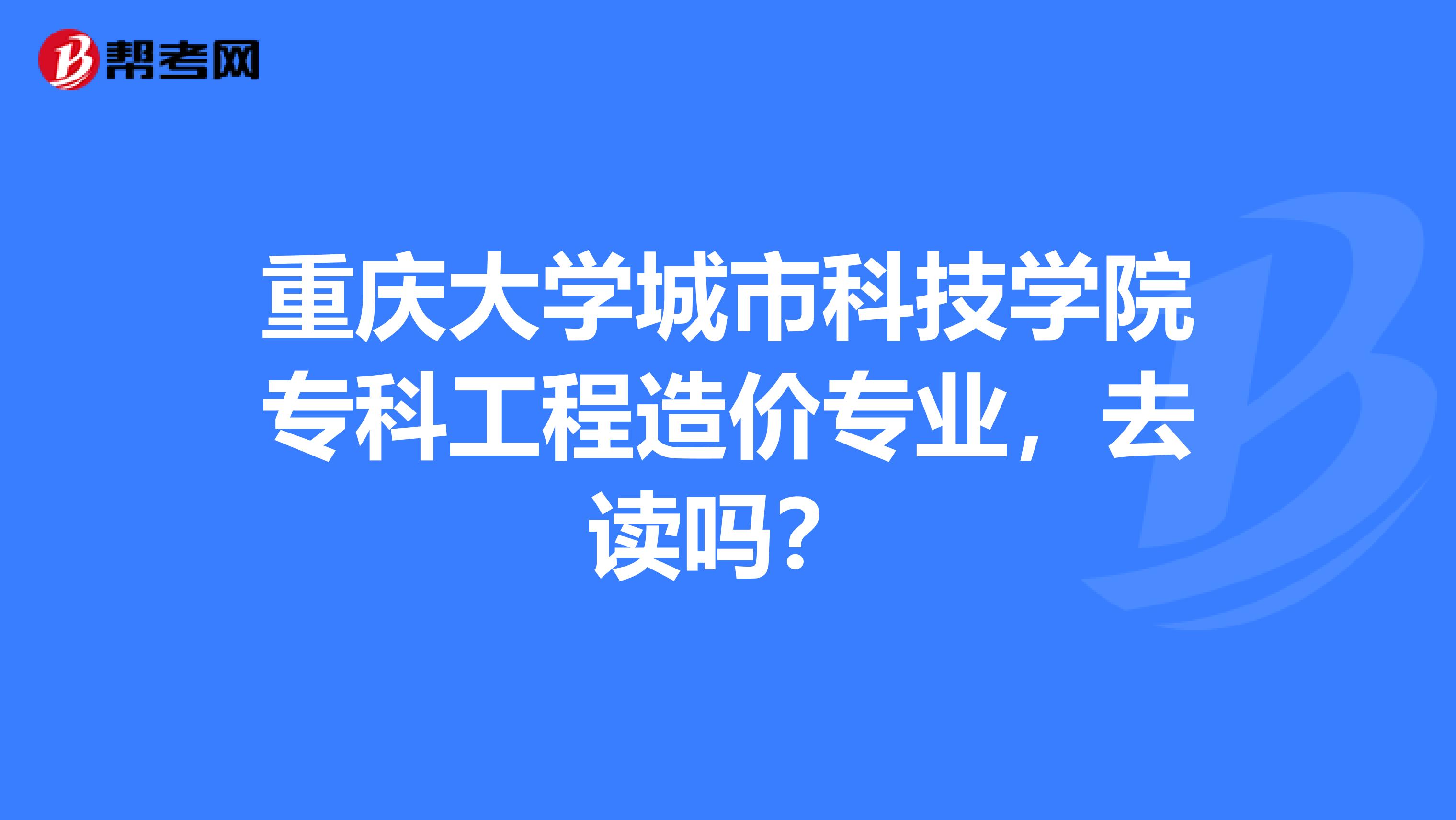 重庆大学城市科技学院专科工程造价专业,去读吗?