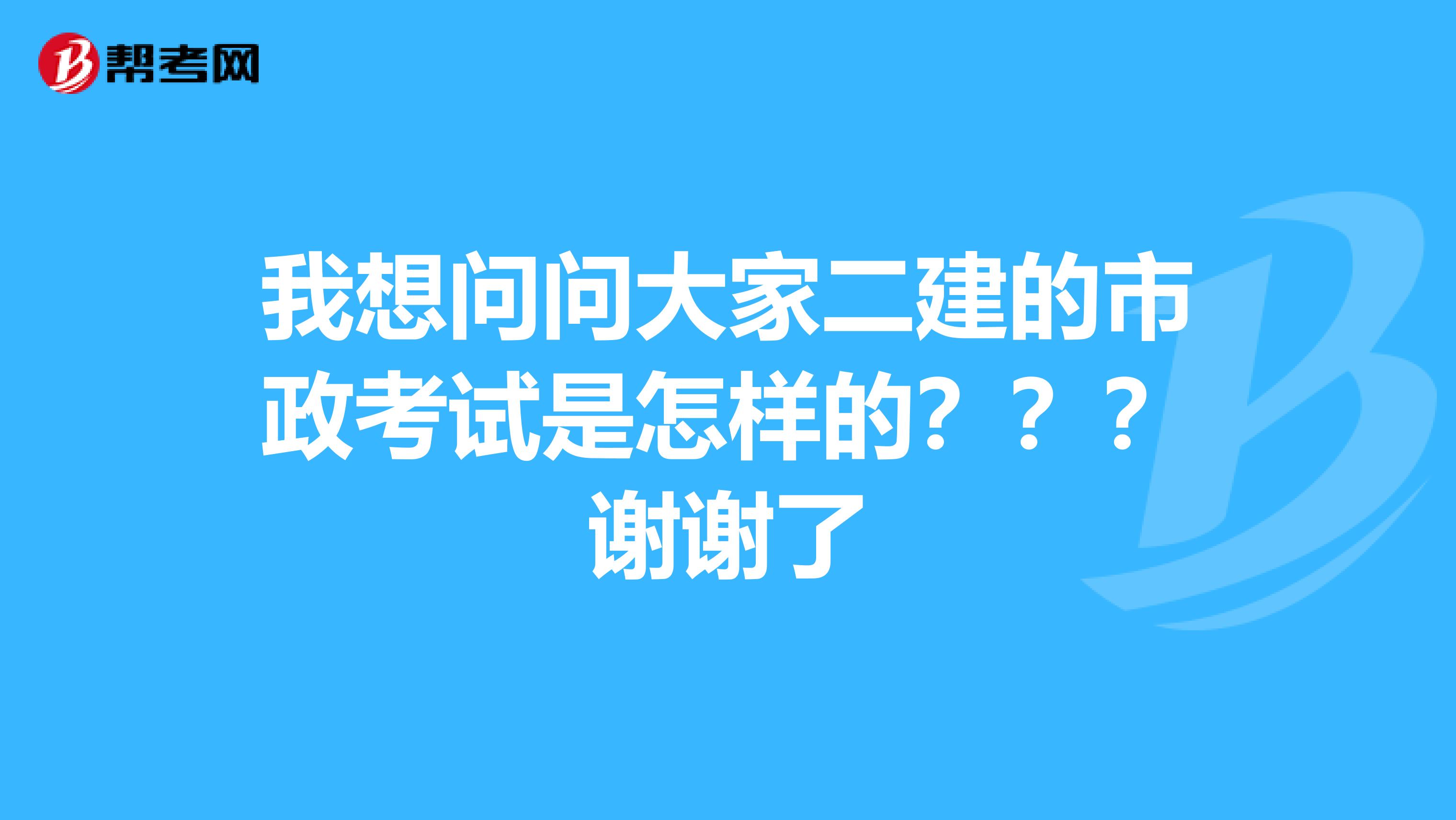 我想問問大家二建的市政考試是怎樣的？？？謝謝了