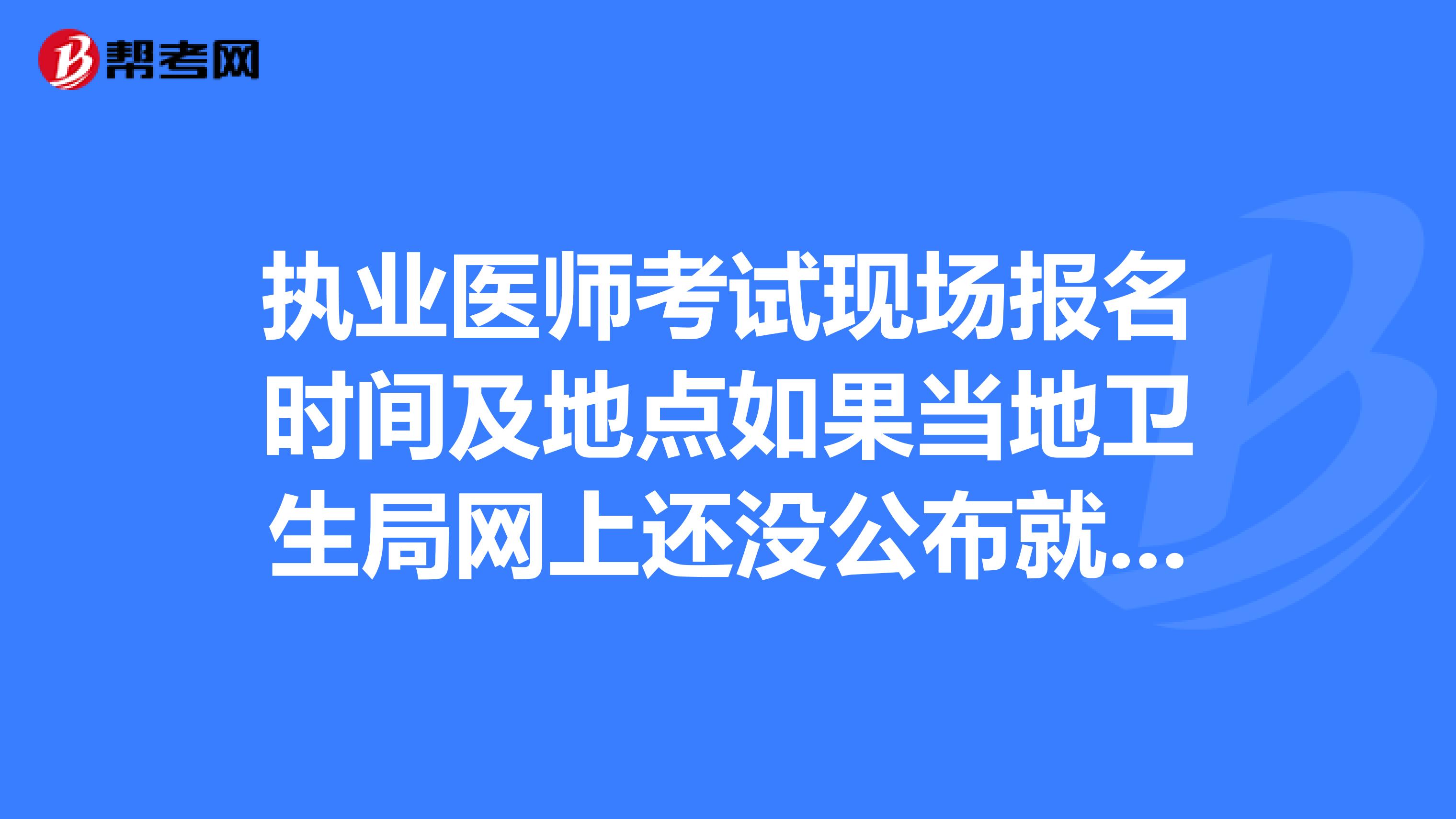 執業醫師考試現場報名時間及地點如果當地衛生局網上還沒公布就沒有開始嗎