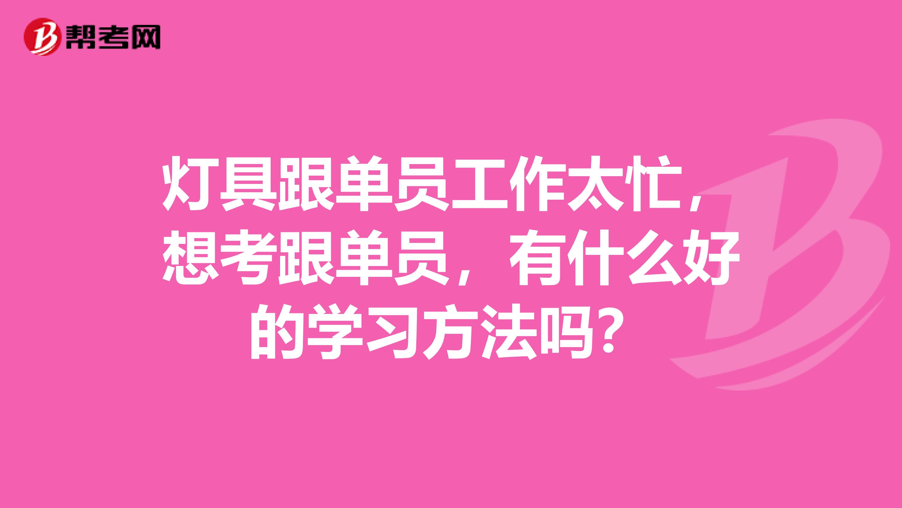 灯具跟单员工作太忙,想考跟单员,有什么好的学习方法吗?