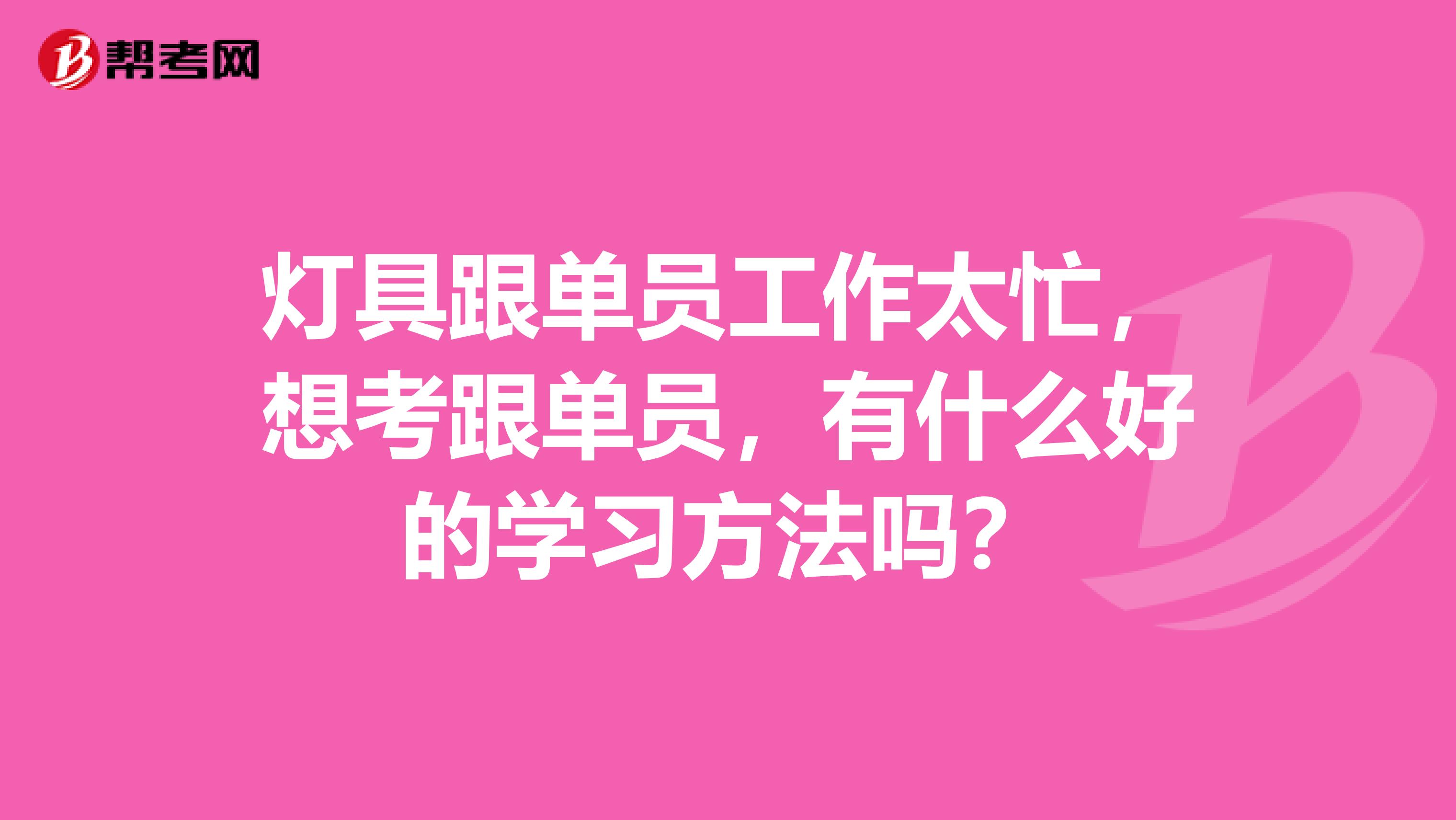 灯具跟单员工作太忙，想考跟单员，有什么好的学习方法吗？