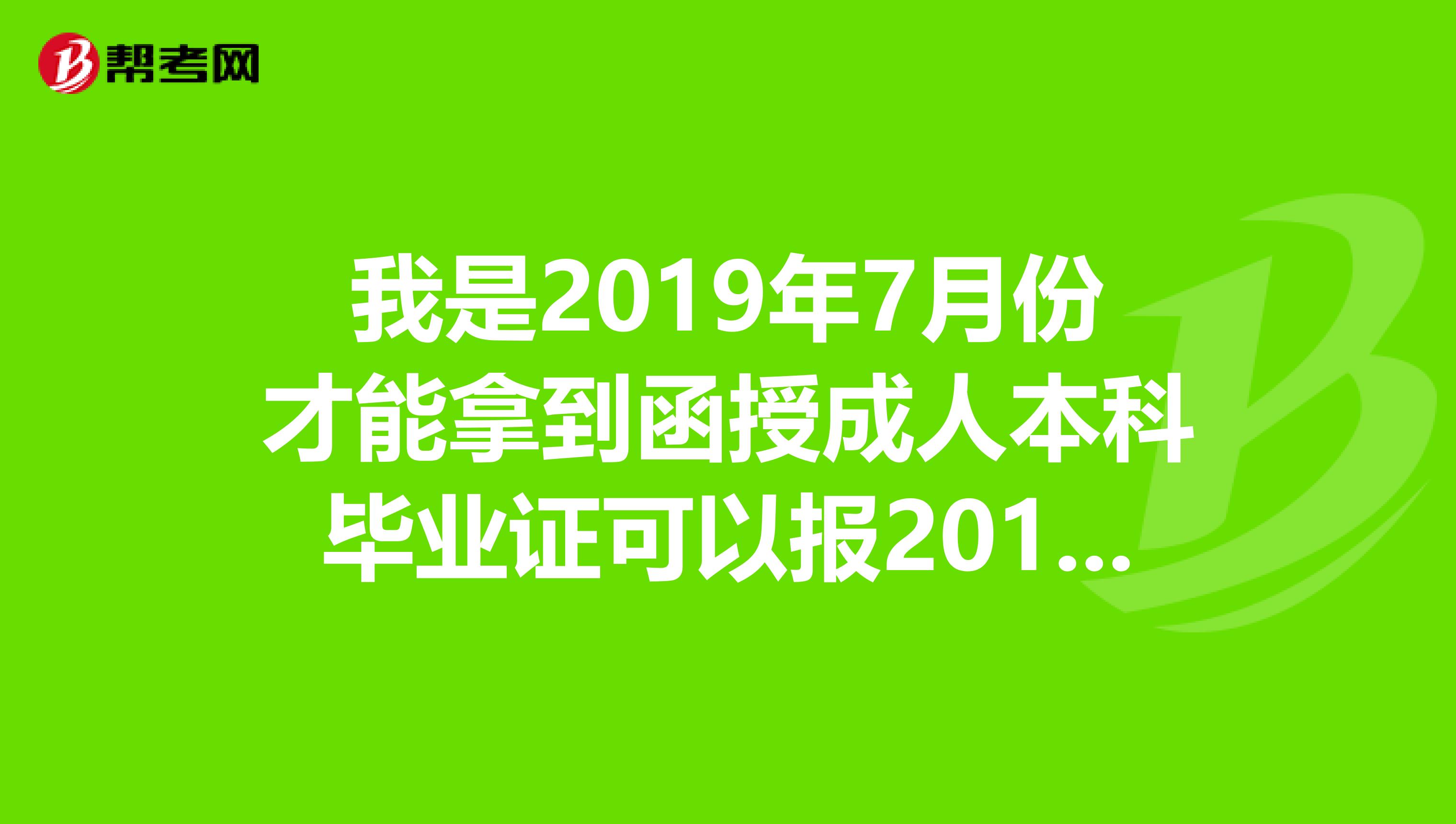 我是2019年7月份才能拿到函授成人本科毕业证可以报2019年的安徽省公务员考试吗