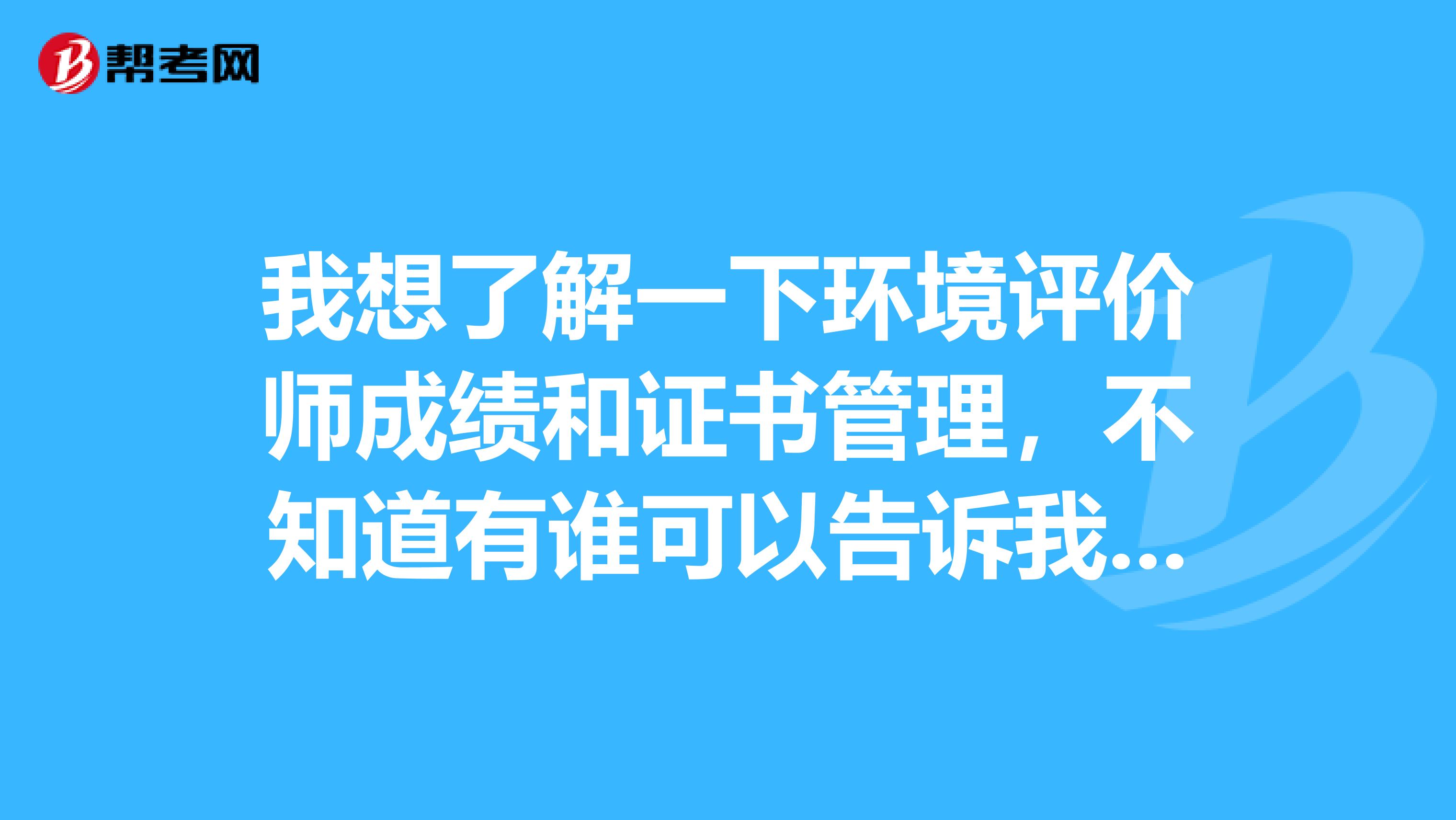 我想了解一下环境评价师成绩和证书管理，不知道有谁可以告诉我吗？