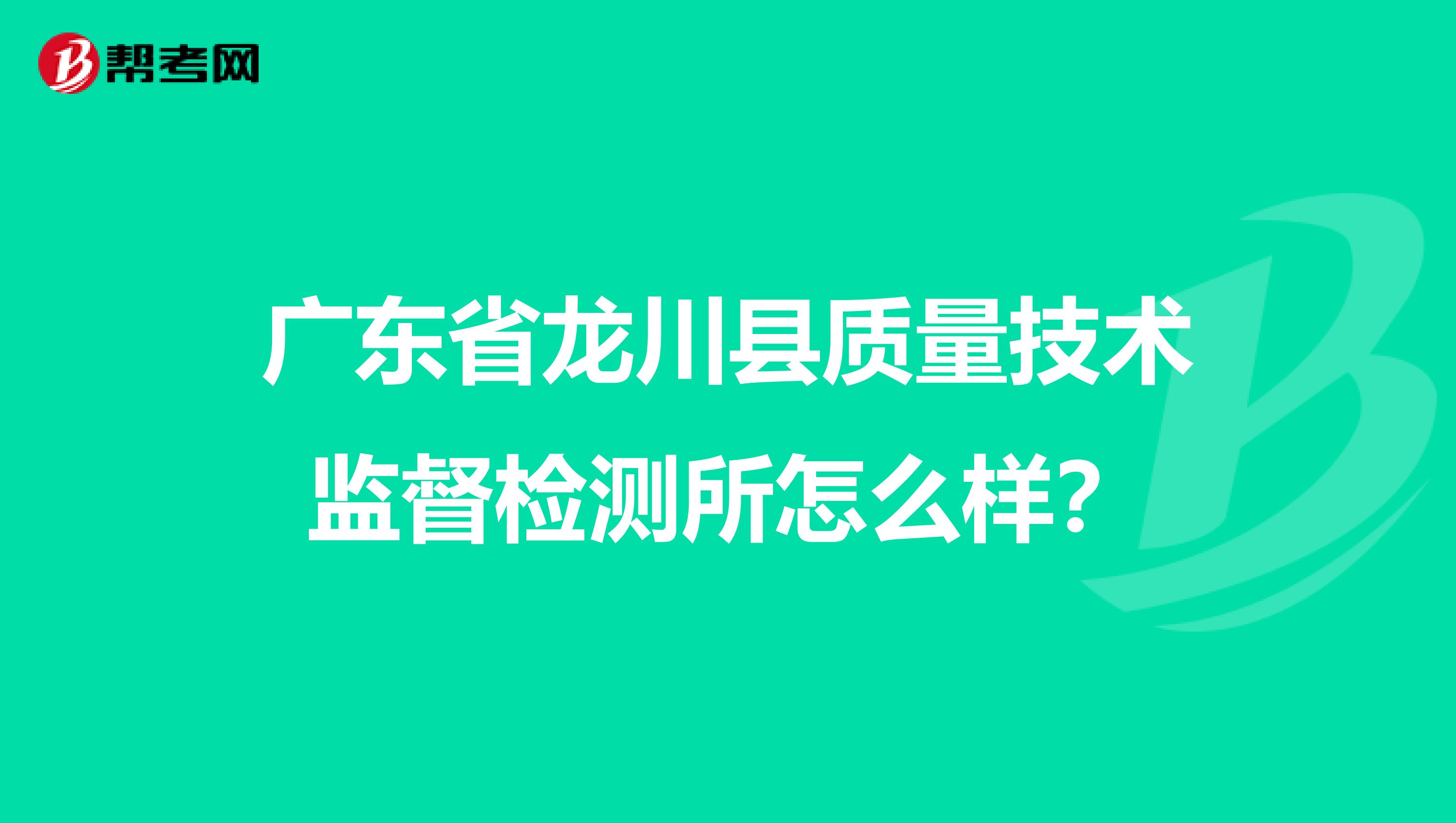 广东省龙川县质量技术监督检测所怎么样？