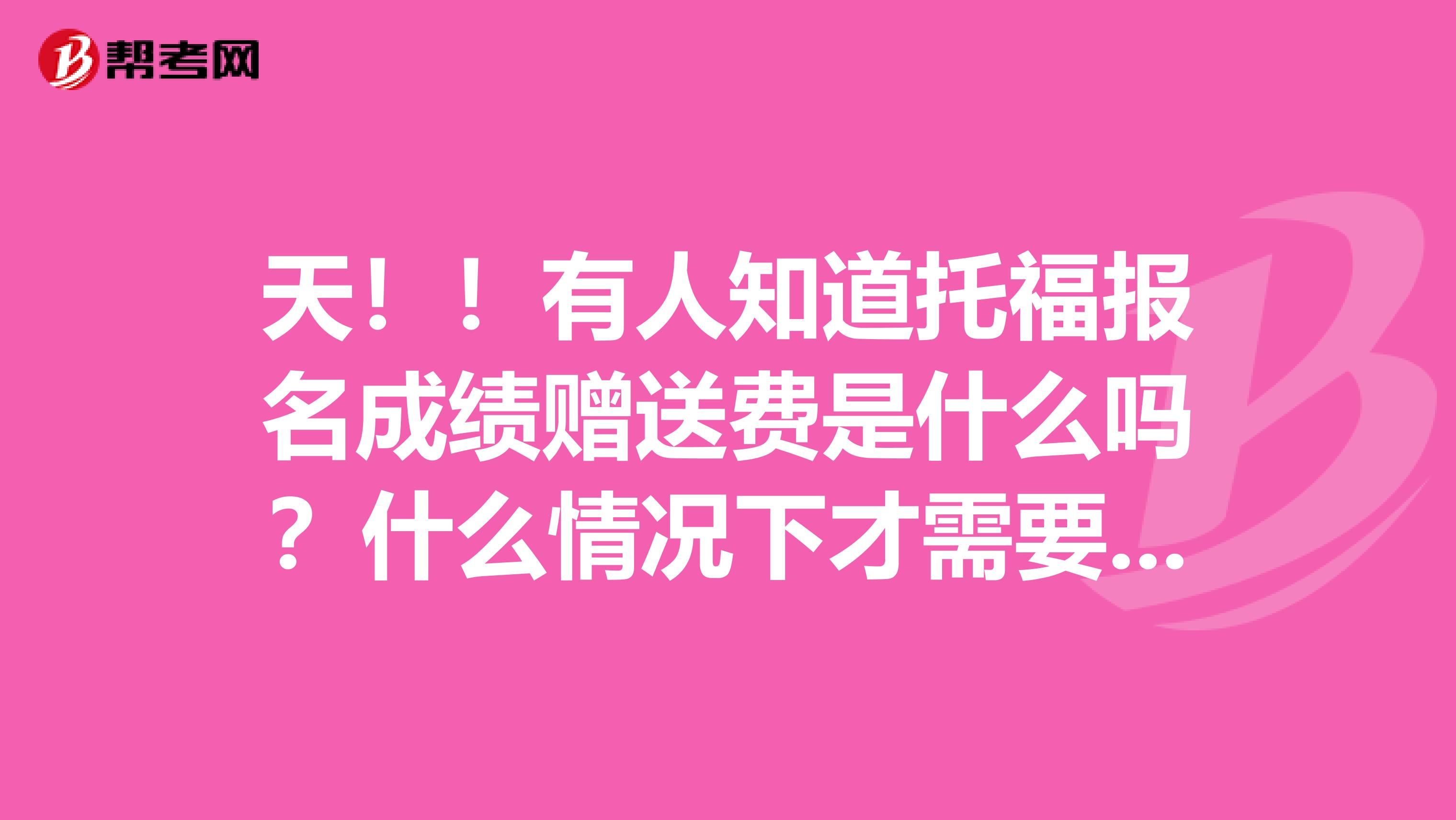 天!!有人知道托福报名成绩赠送费是什么吗?什么情况下才需要交呀?