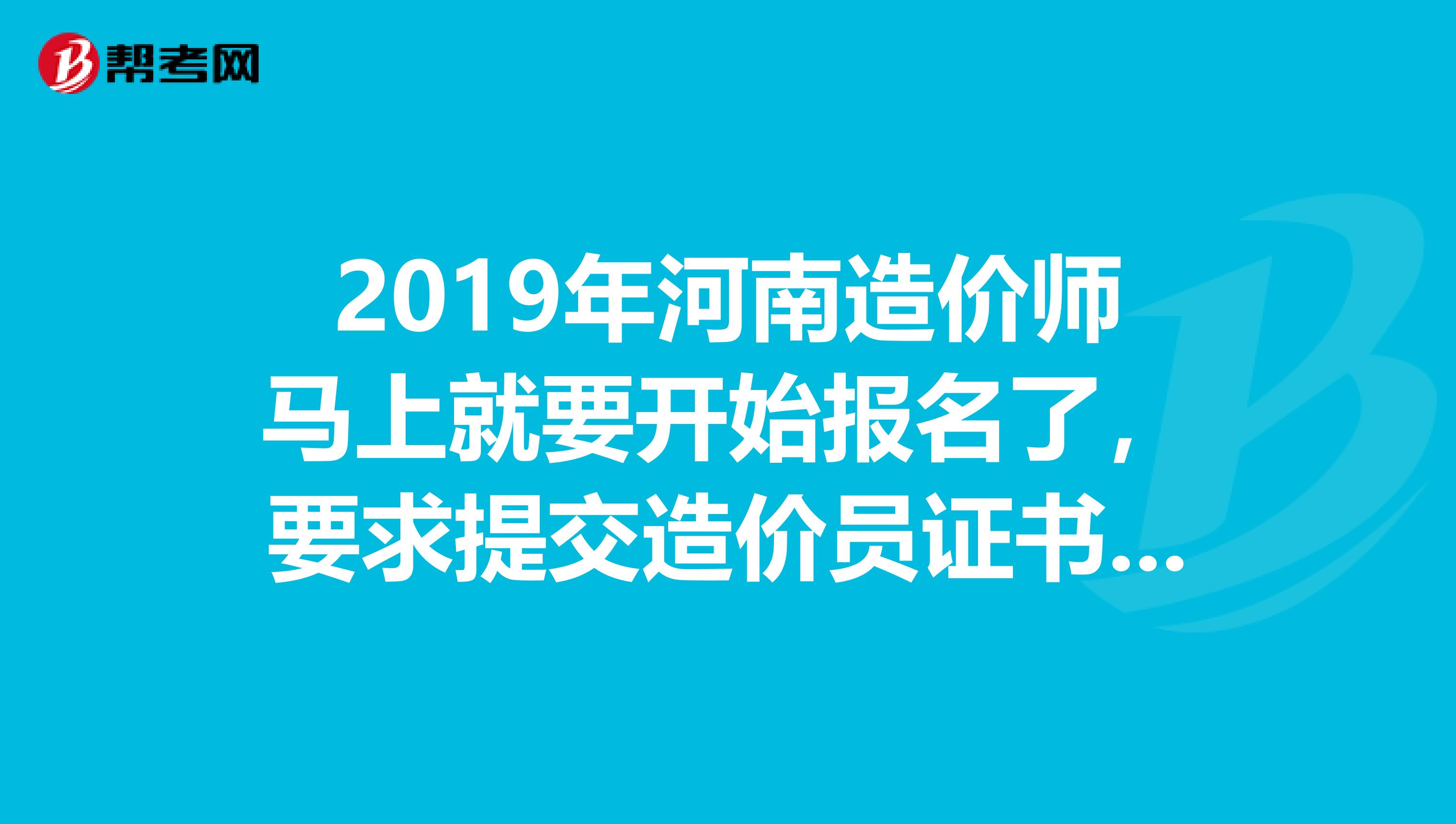 2019年河南造价师马上就要开始报名了,要求提交造价员证书,我没有造价员证可以报考不?