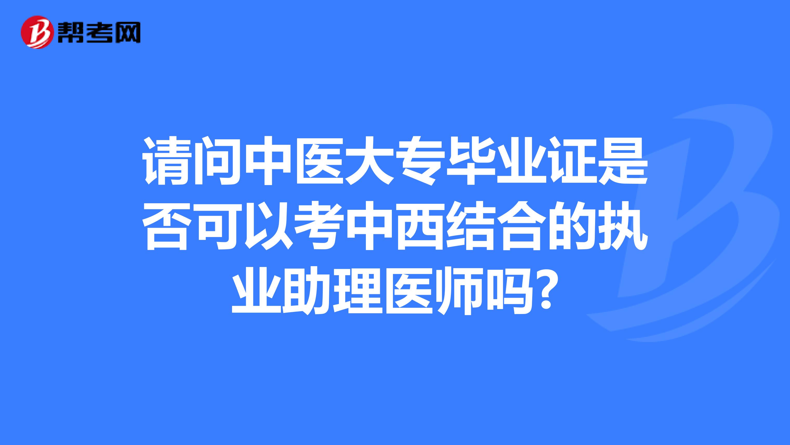 请问中医大专毕业证是否可以考中西结合的执业助理医师吗?