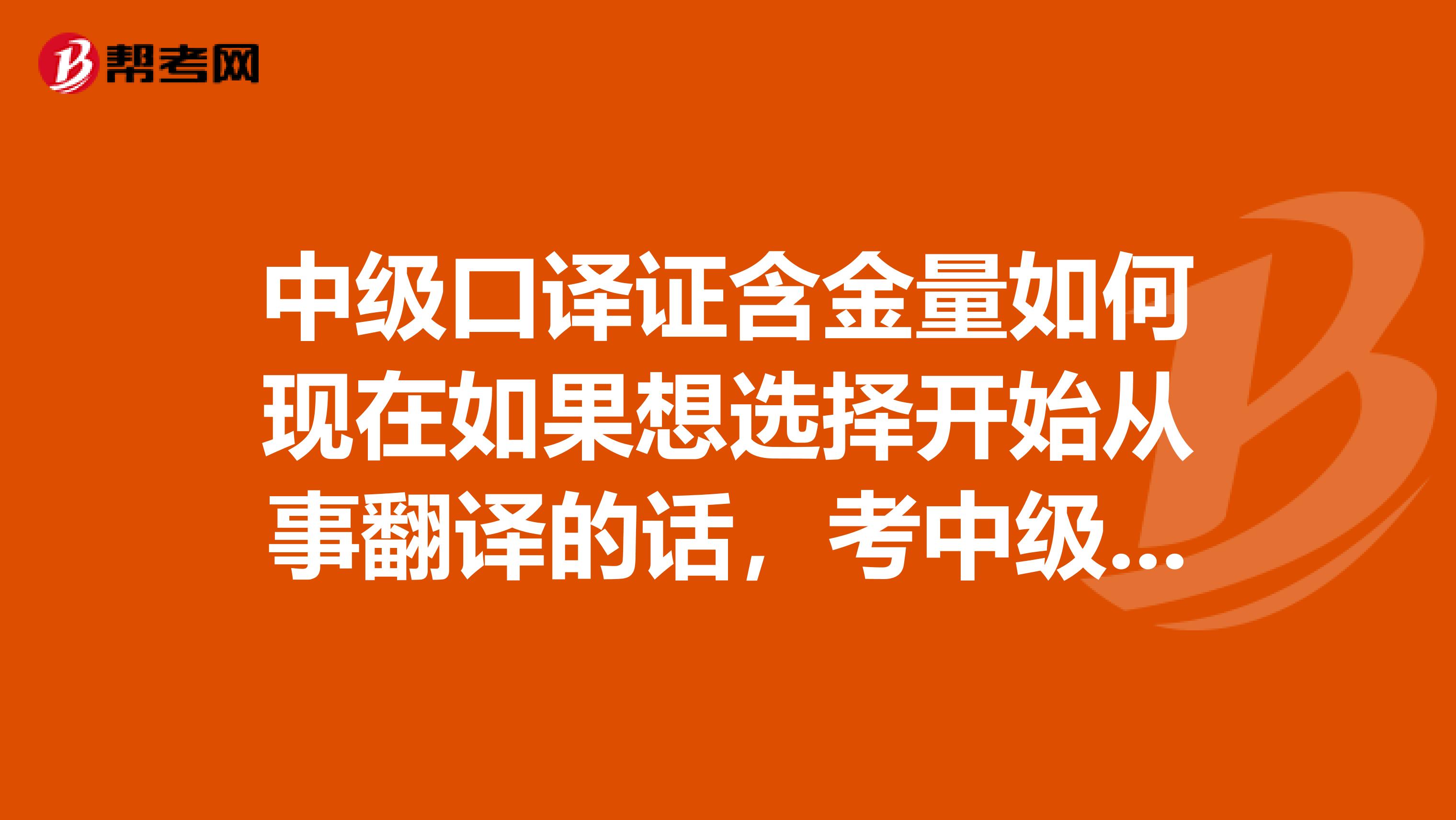 中级口译证含金量如何现在如果想选择开始从事翻译的话,考中级口译怎么样