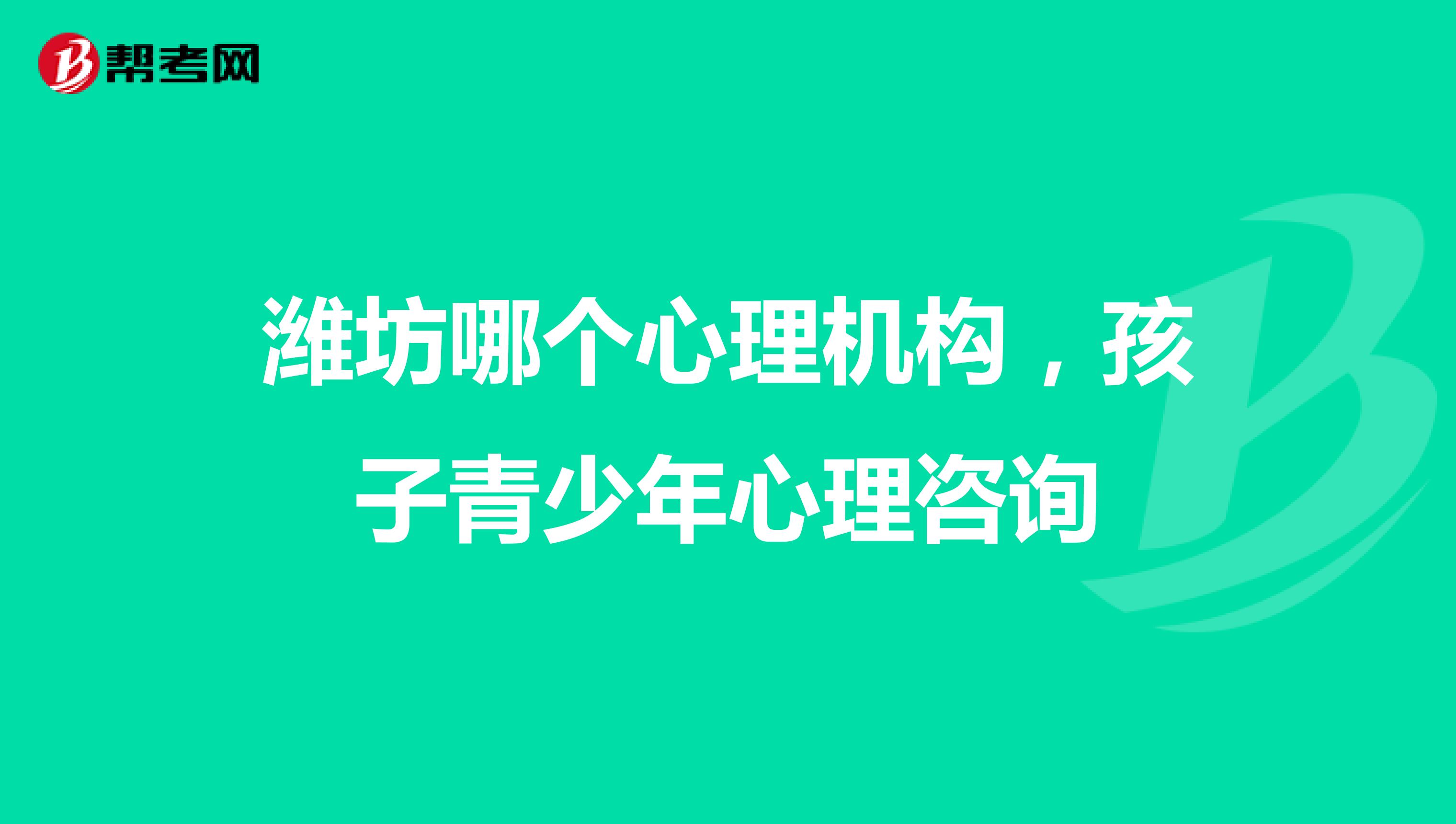 潍坊哪个心理机构，孩子青少年心理咨询