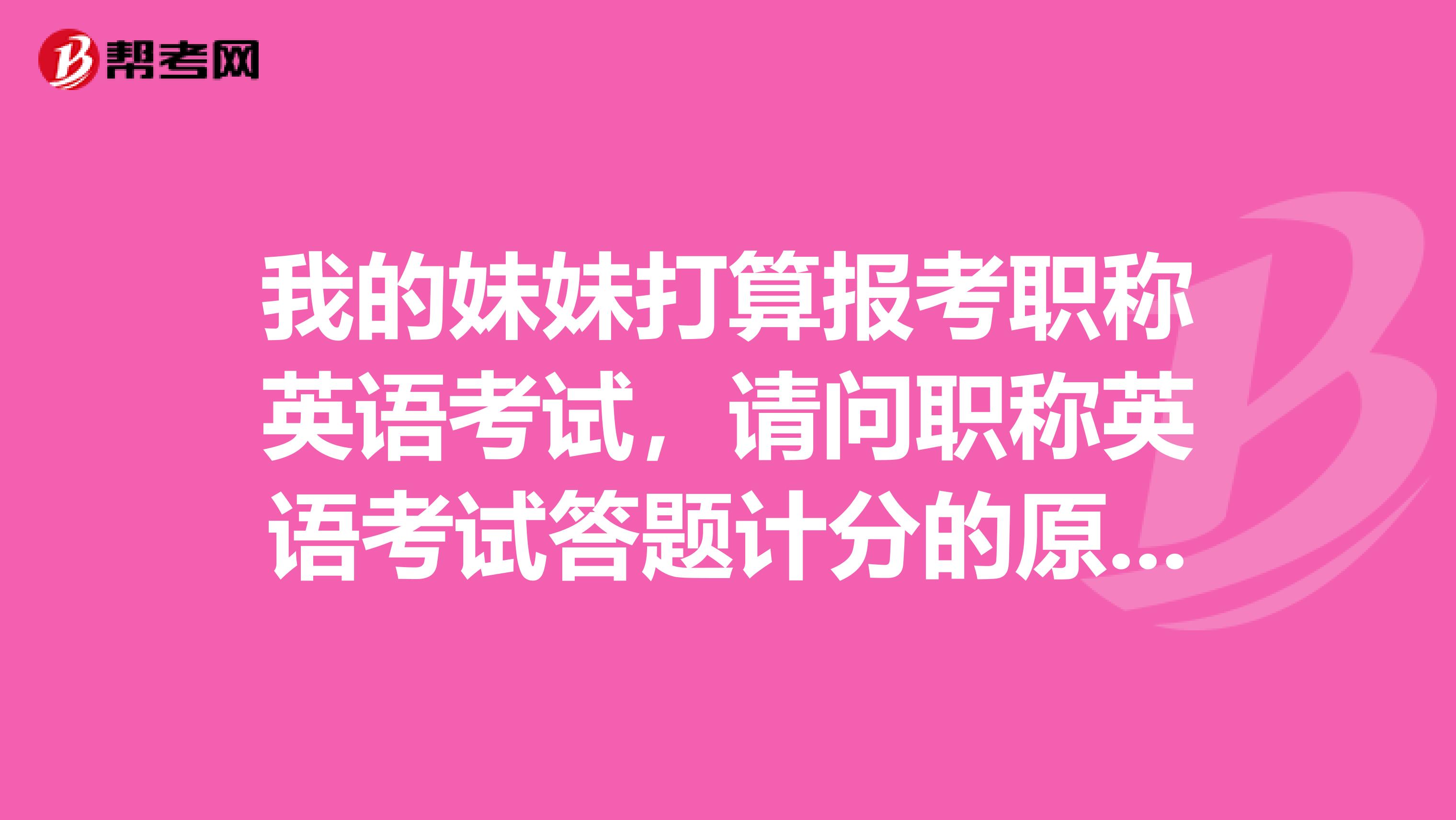 我的妹妹打算报考职称英语考试,请问职称英语考试答题计分的原则是什么样的?