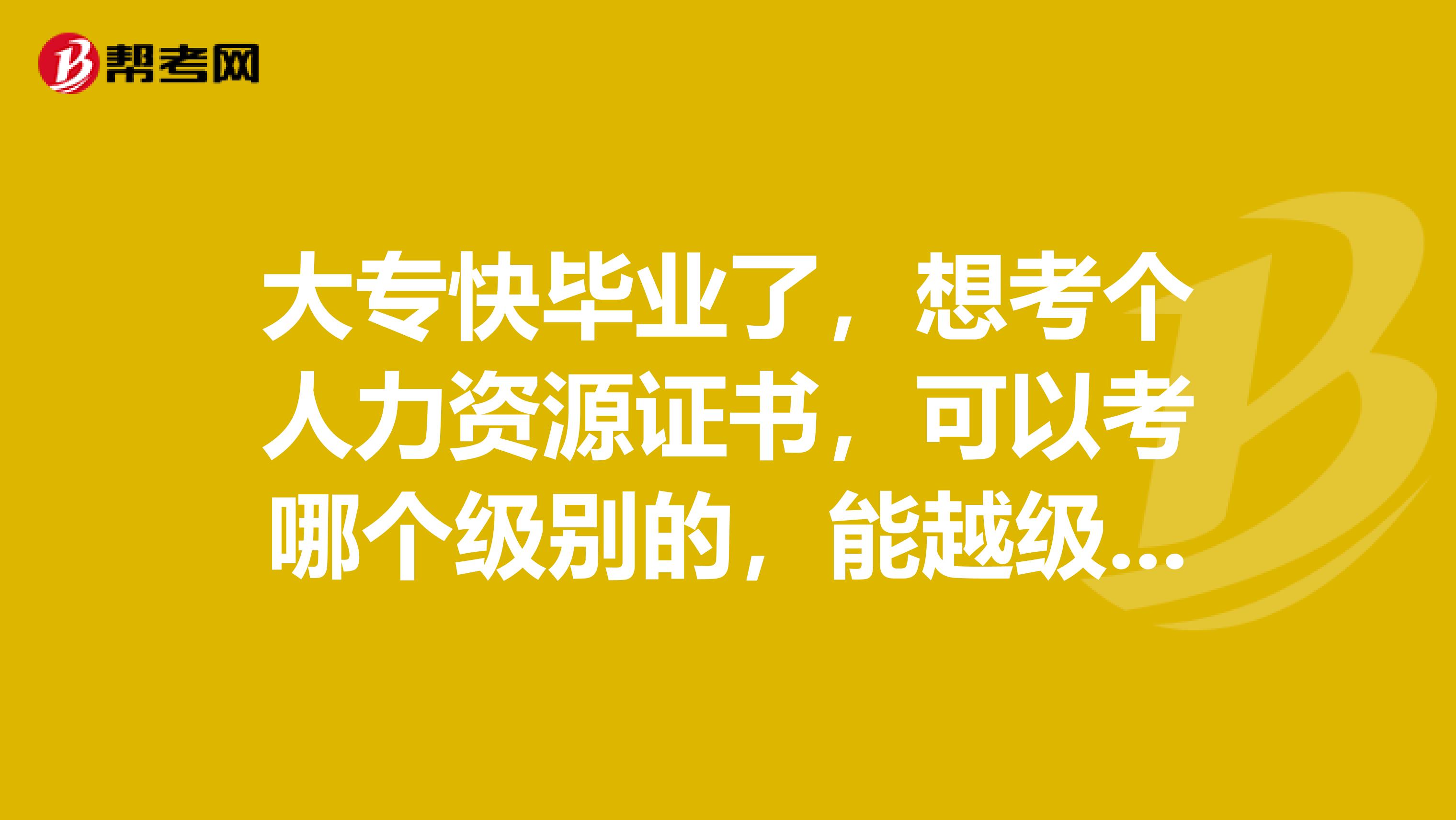 大专快毕业了,想考个人力资源证书,可以考哪个级别的,能越级考吗?直接考人力资源管理师