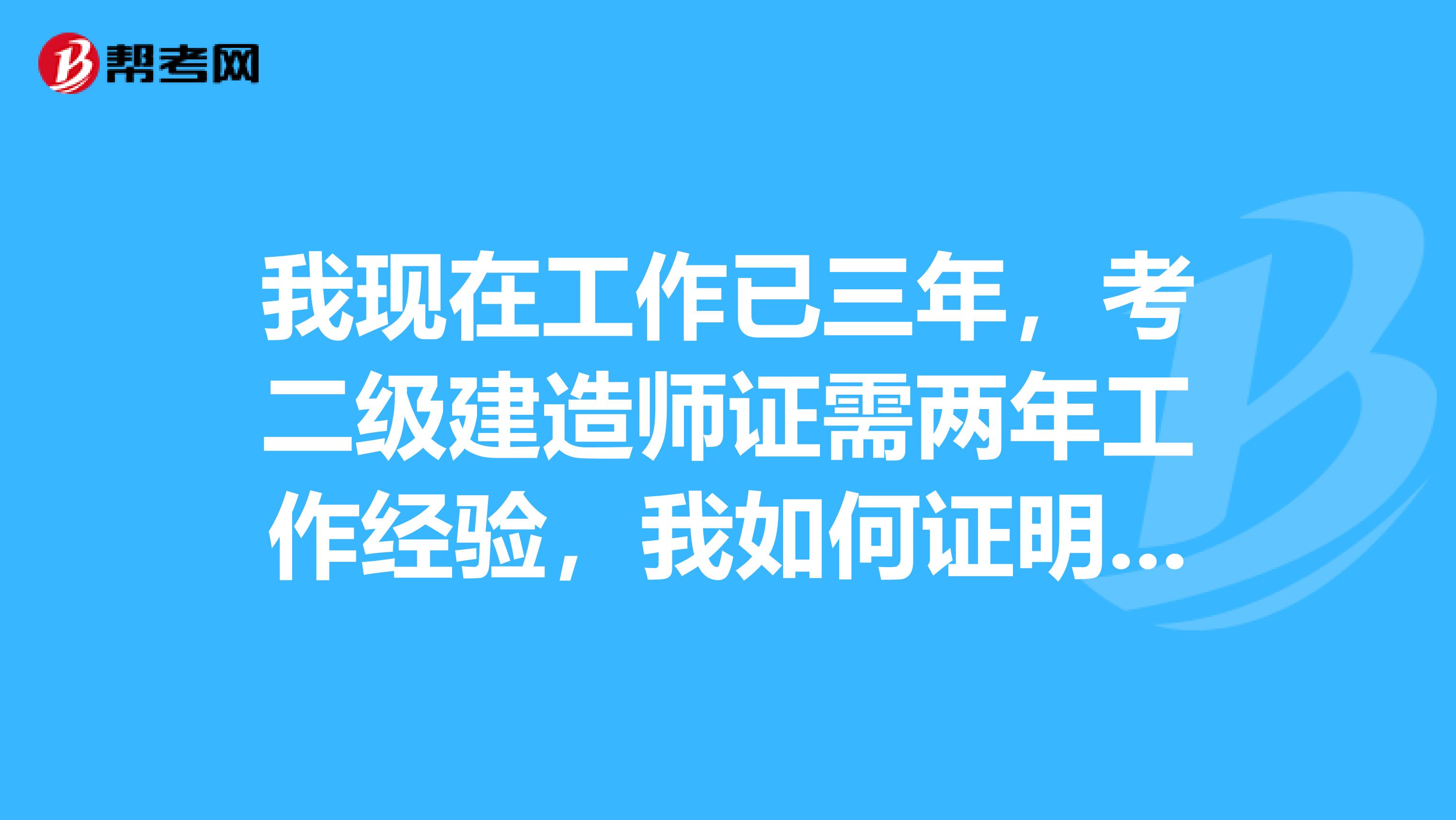 我現(xiàn)在工作已三年，考二級建造師證需兩年工作經(jīng)驗，我如何證明我有2年工作經(jīng)驗